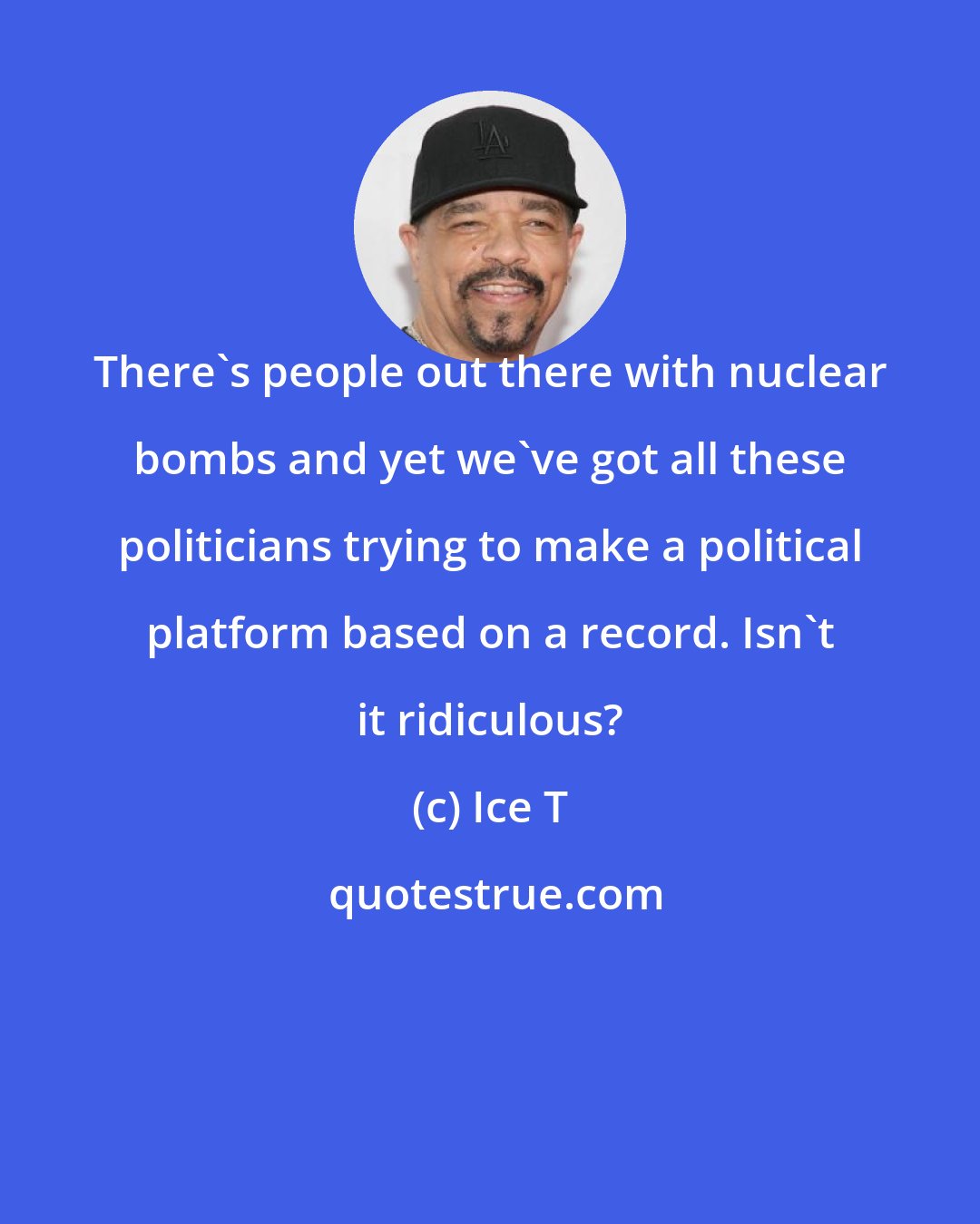 Ice T: There's people out there with nuclear bombs and yet we've got all these politicians trying to make a political platform based on a record. Isn't it ridiculous?