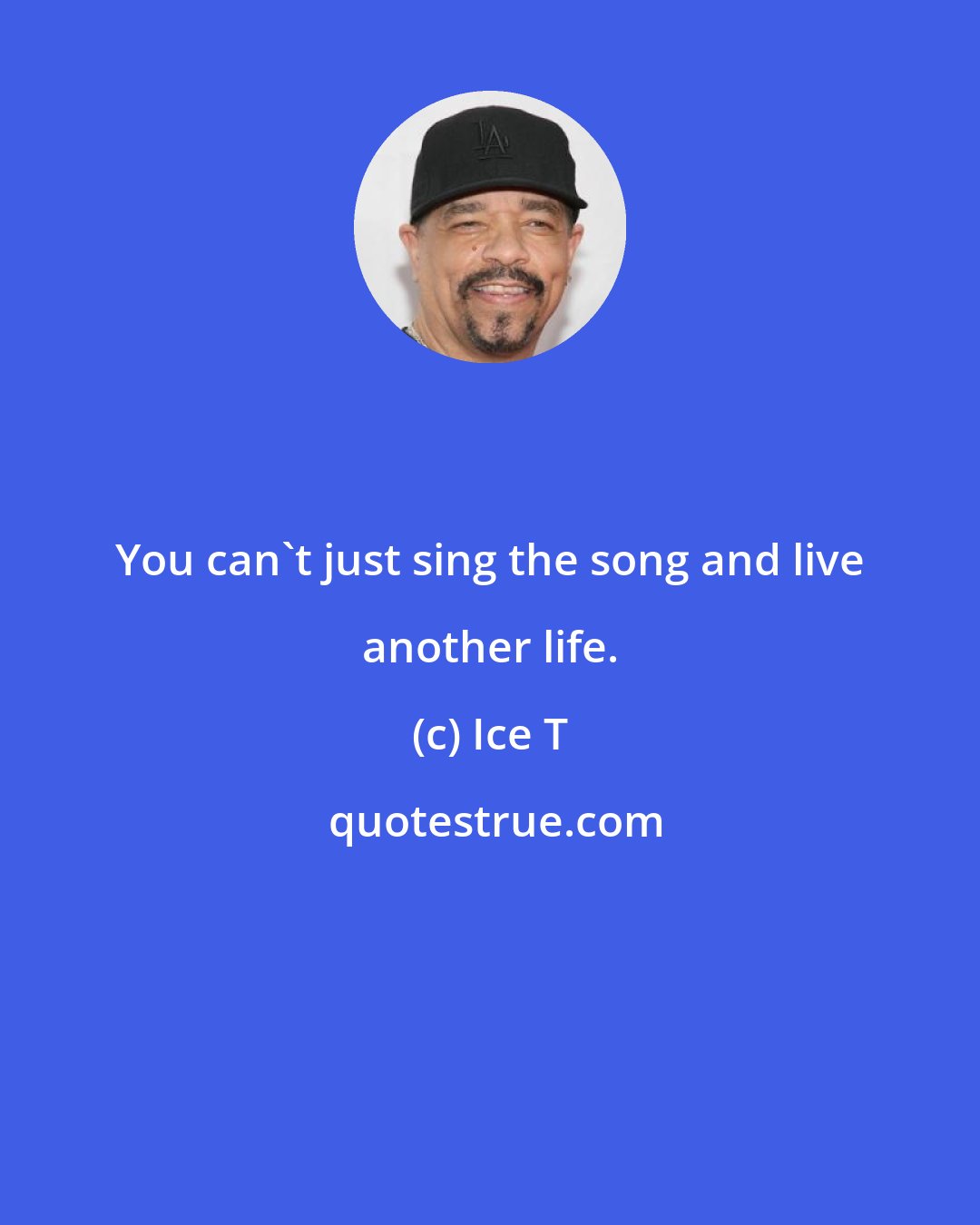 Ice T: You can't just sing the song and live another life.