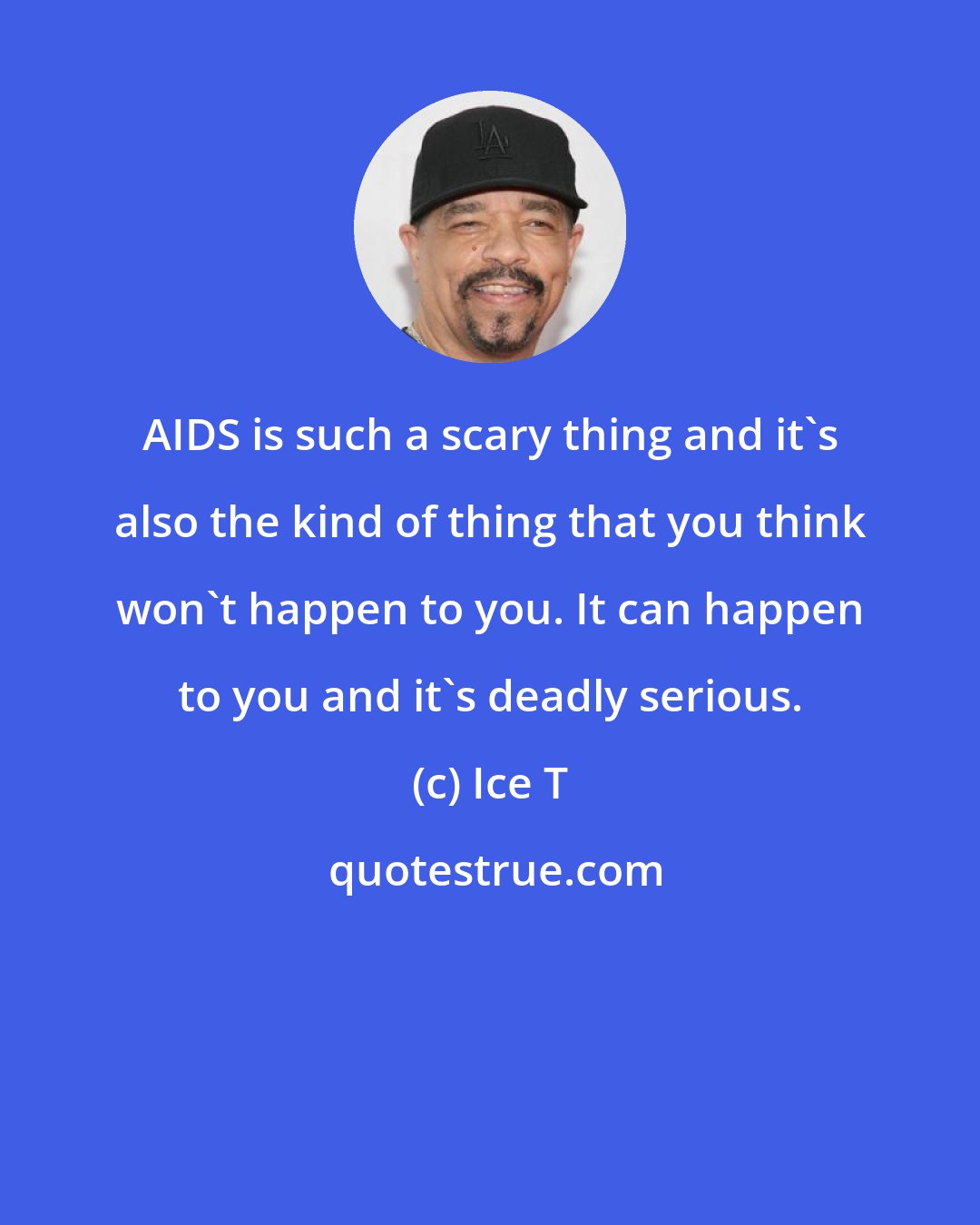 Ice T: AIDS is such a scary thing and it's also the kind of thing that you think won't happen to you. It can happen to you and it's deadly serious.