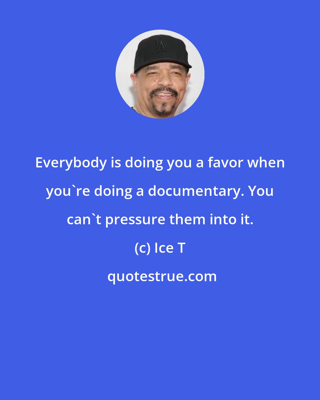 Ice T: Everybody is doing you a favor when you're doing a documentary. You can't pressure them into it.