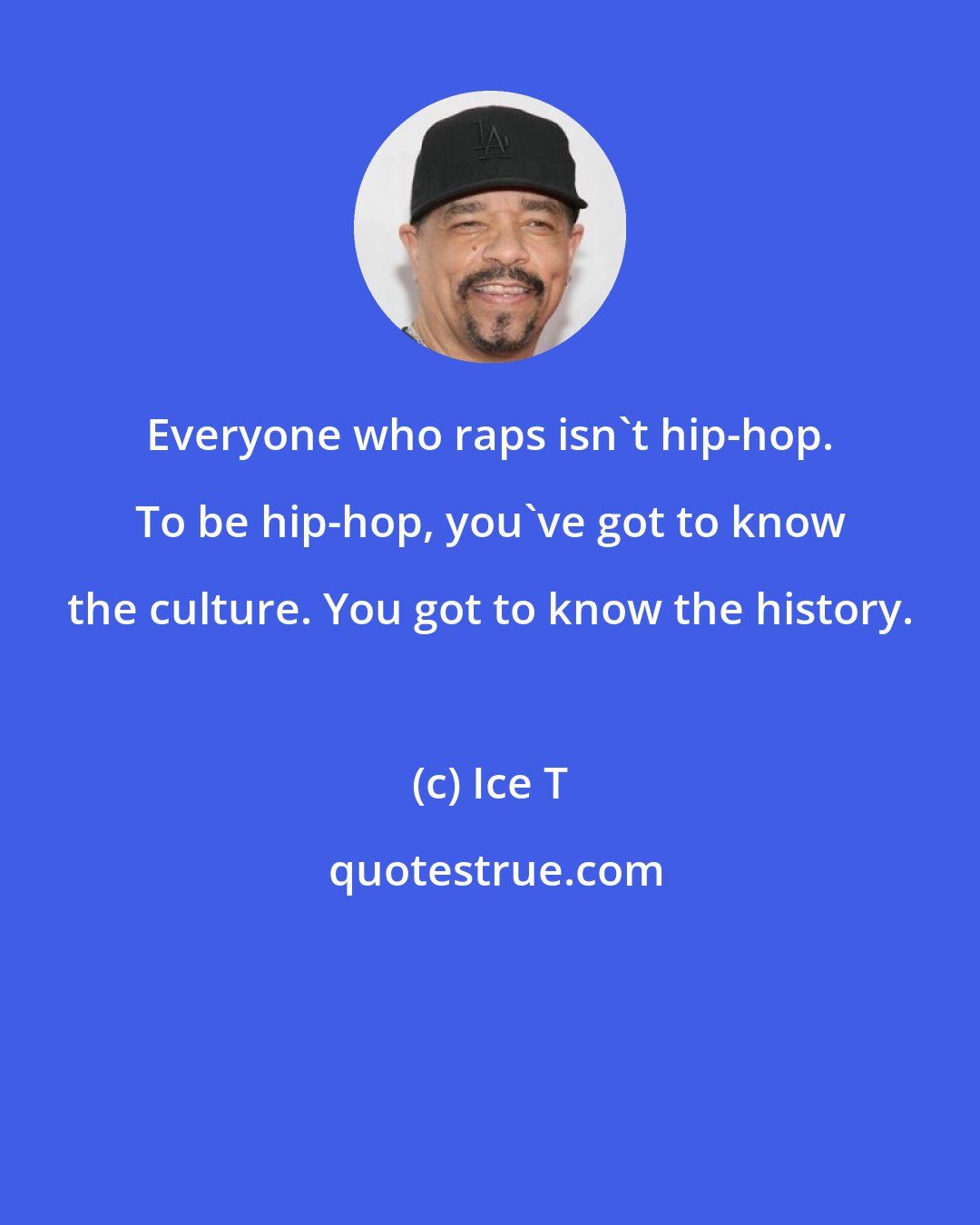 Ice T: Everyone who raps isn't hip-hop. To be hip-hop, you've got to know the culture. You got to know the history.