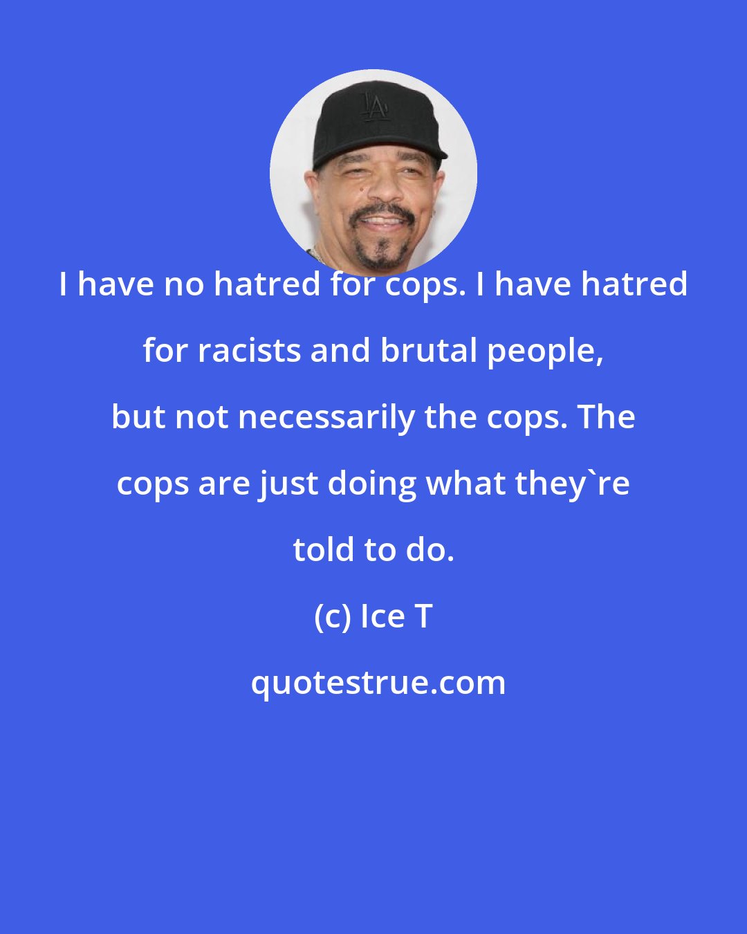 Ice T: I have no hatred for cops. I have hatred for racists and brutal people, but not necessarily the cops. The cops are just doing what they're told to do.