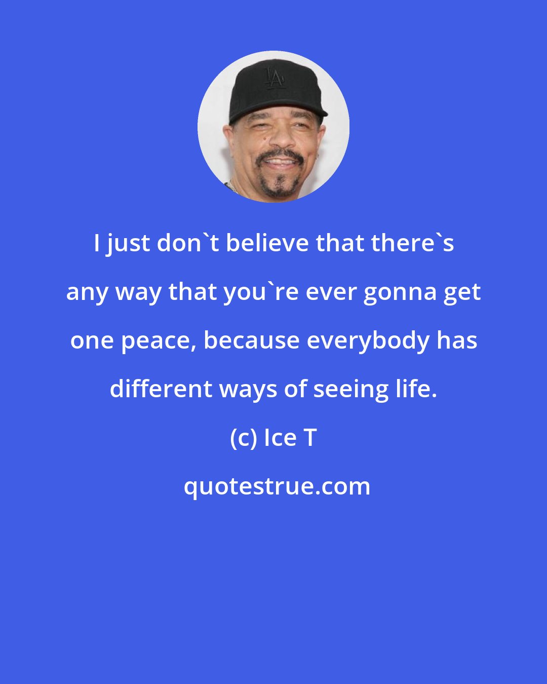 Ice T: I just don't believe that there's any way that you're ever gonna get one peace, because everybody has different ways of seeing life.