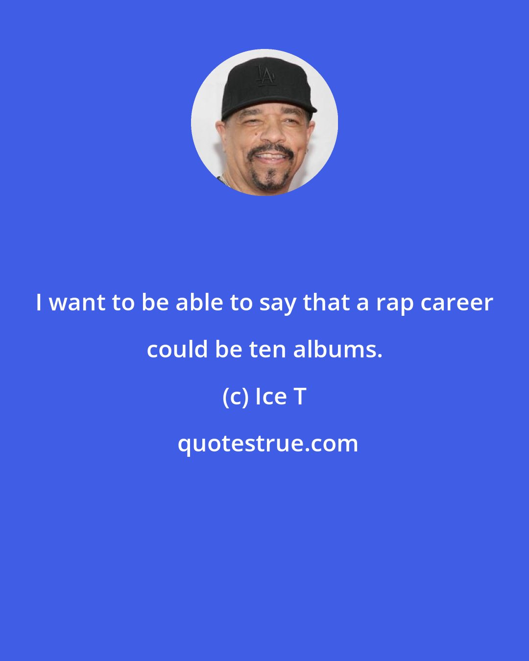 Ice T: I want to be able to say that a rap career could be ten albums.