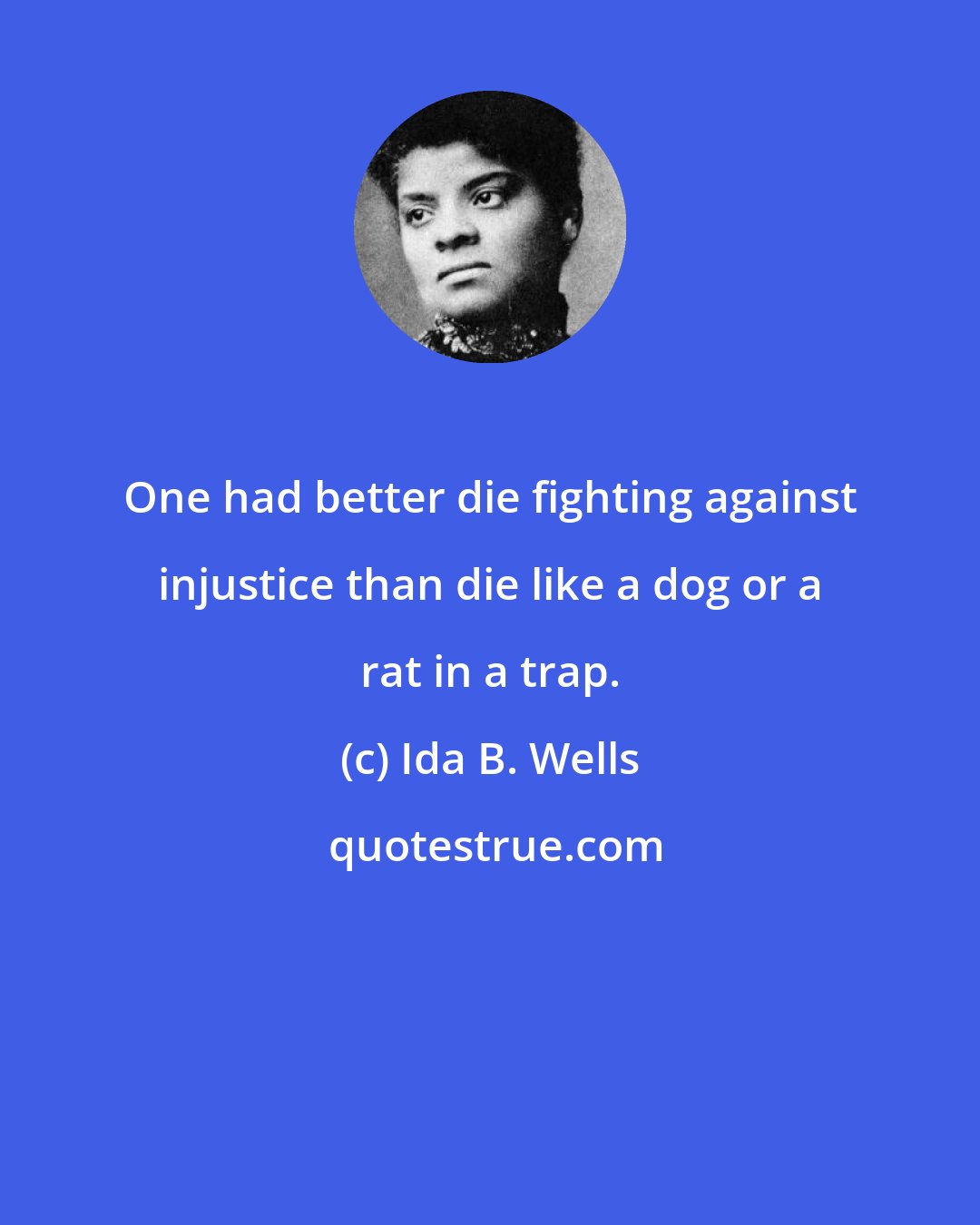 Ida B. Wells: One had better die fighting against injustice than die like a dog or a rat in a trap.