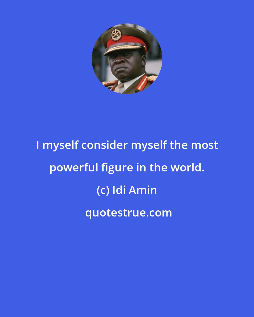 Idi Amin: I myself consider myself the most powerful figure in the world.