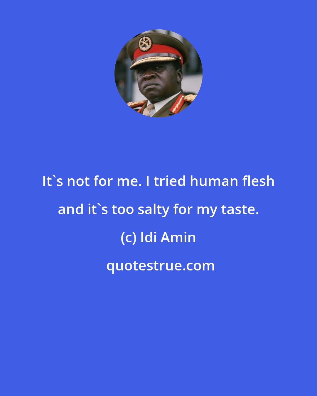 Idi Amin: It's not for me. I tried human flesh and it's too salty for my taste.