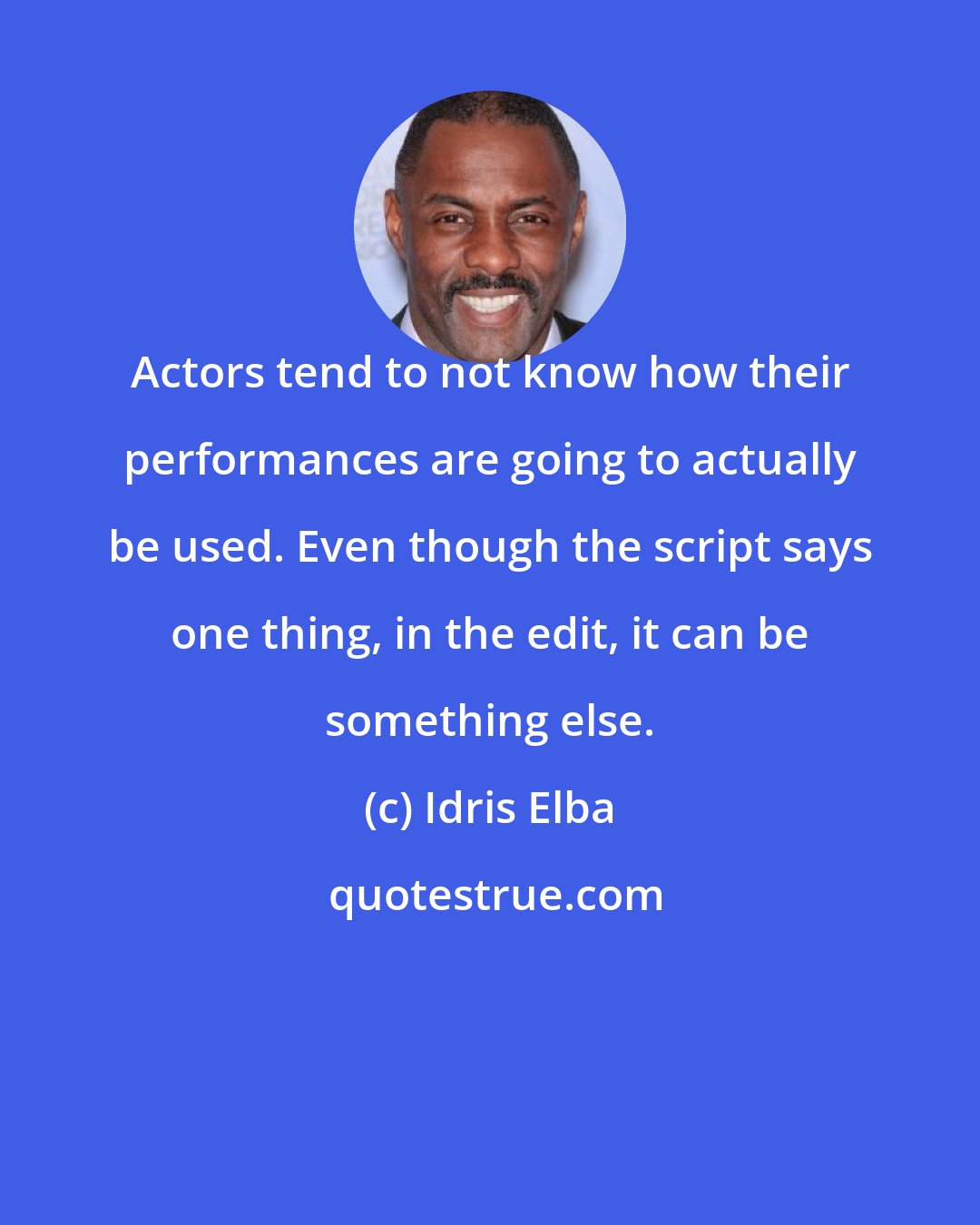 Idris Elba: Actors tend to not know how their performances are going to actually be used. Even though the script says one thing, in the edit, it can be something else.