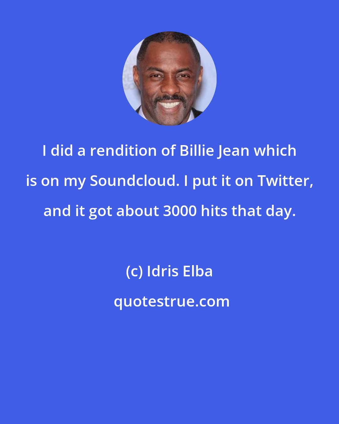 Idris Elba: I did a rendition of Billie Jean which is on my Soundcloud. I put it on Twitter, and it got about 3000 hits that day.