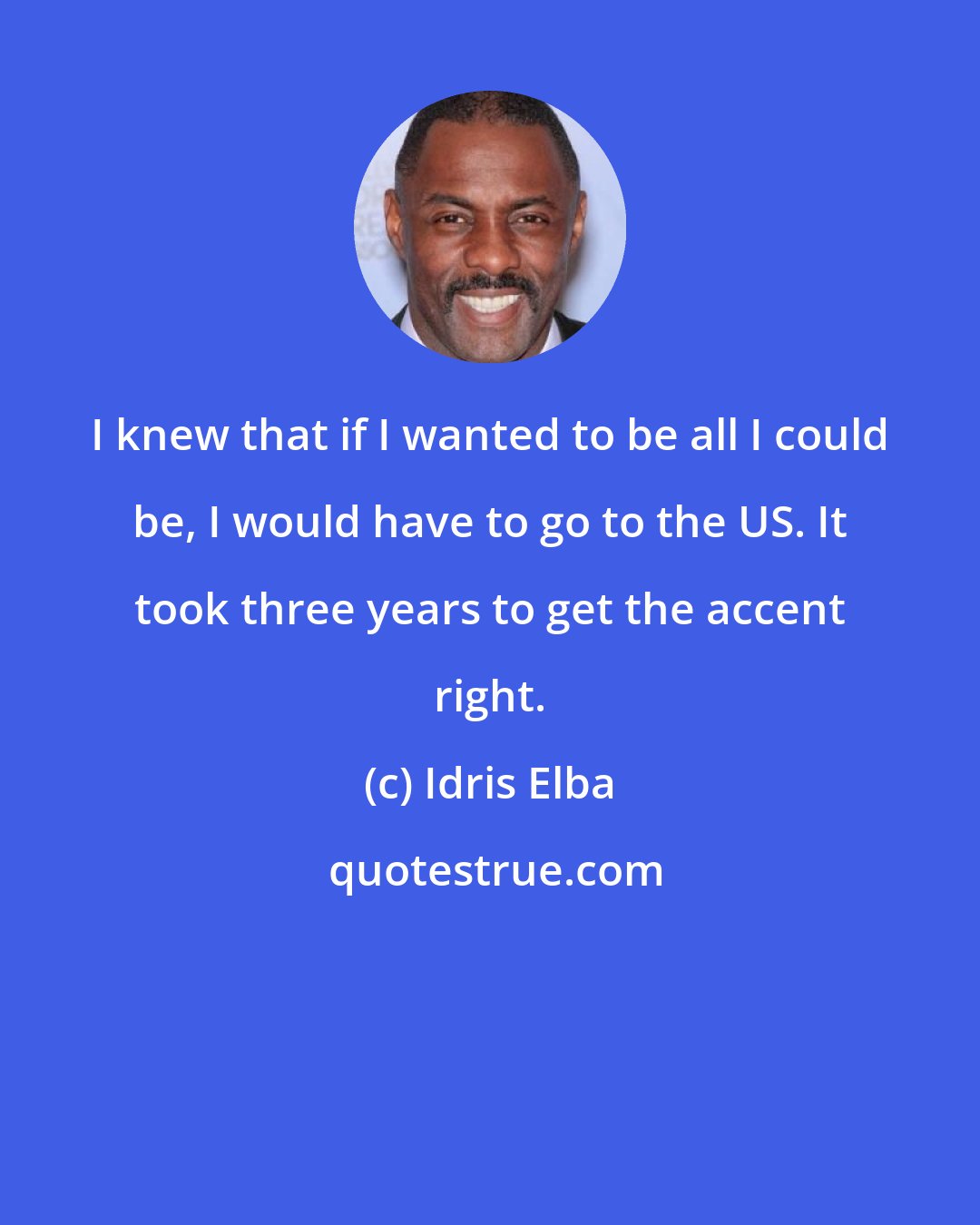 Idris Elba: I knew that if I wanted to be all I could be, I would have to go to the US. It took three years to get the accent right.