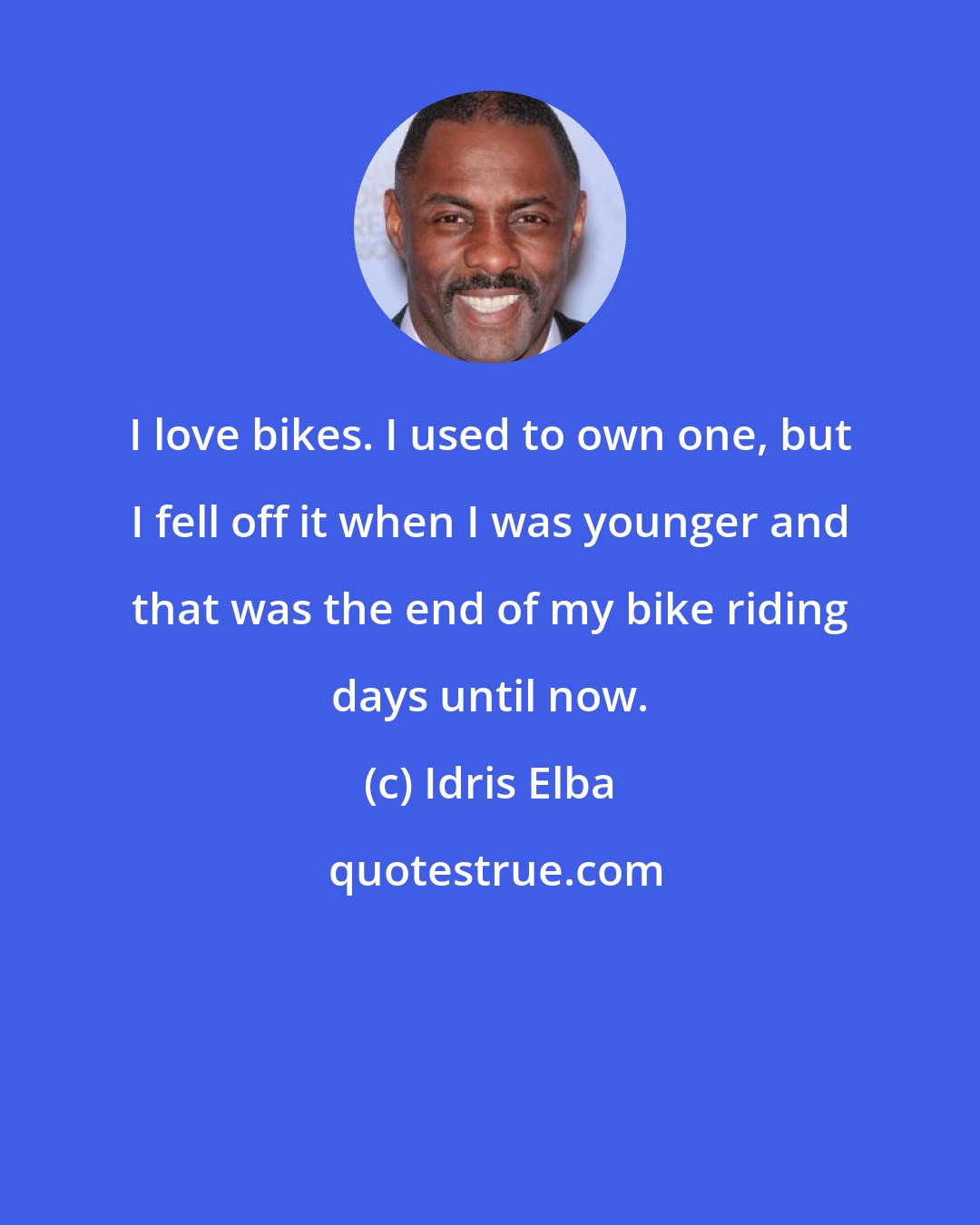 Idris Elba: I love bikes. I used to own one, but I fell off it when I was younger and that was the end of my bike riding days until now.