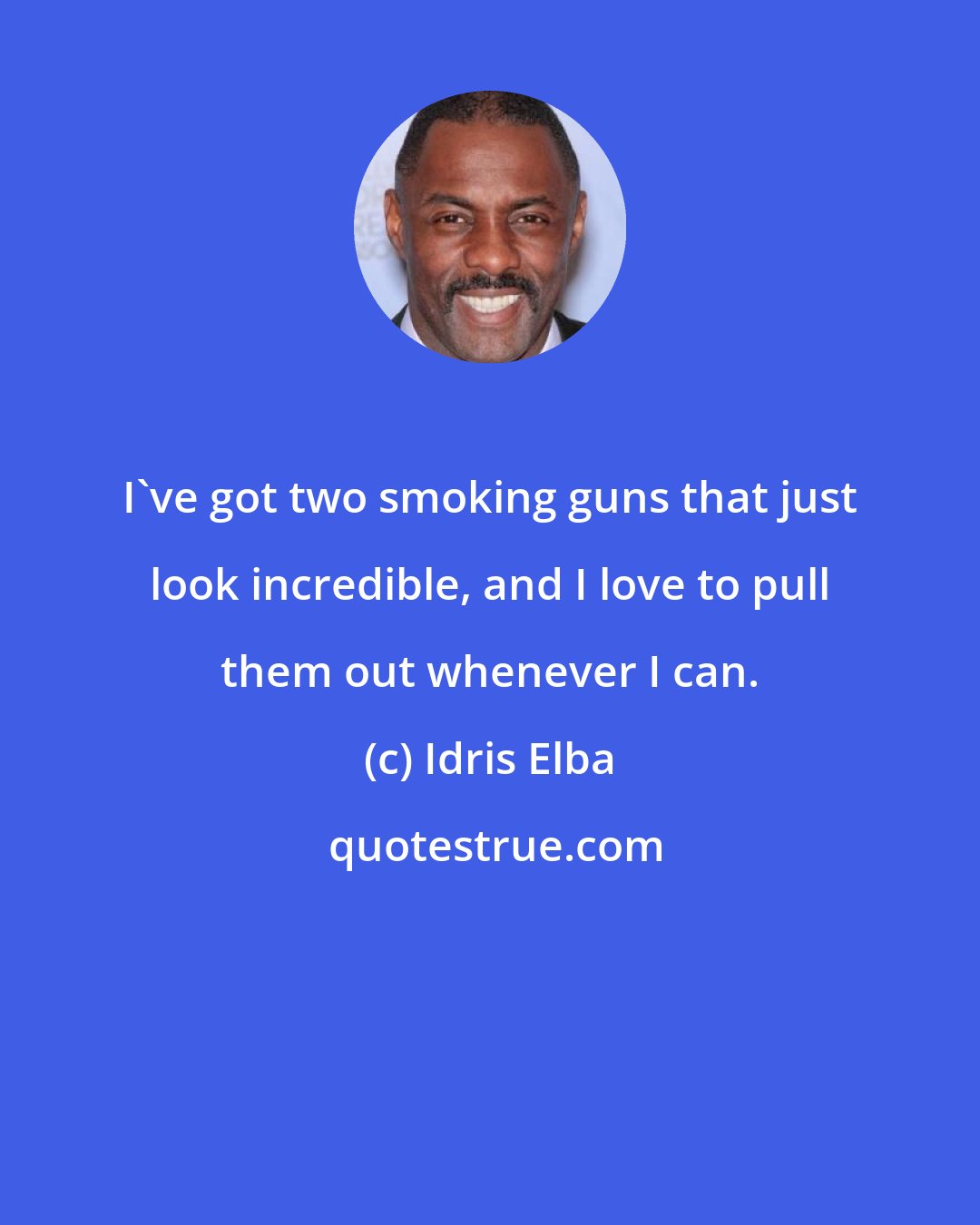 Idris Elba: I've got two smoking guns that just look incredible, and I love to pull them out whenever I can.