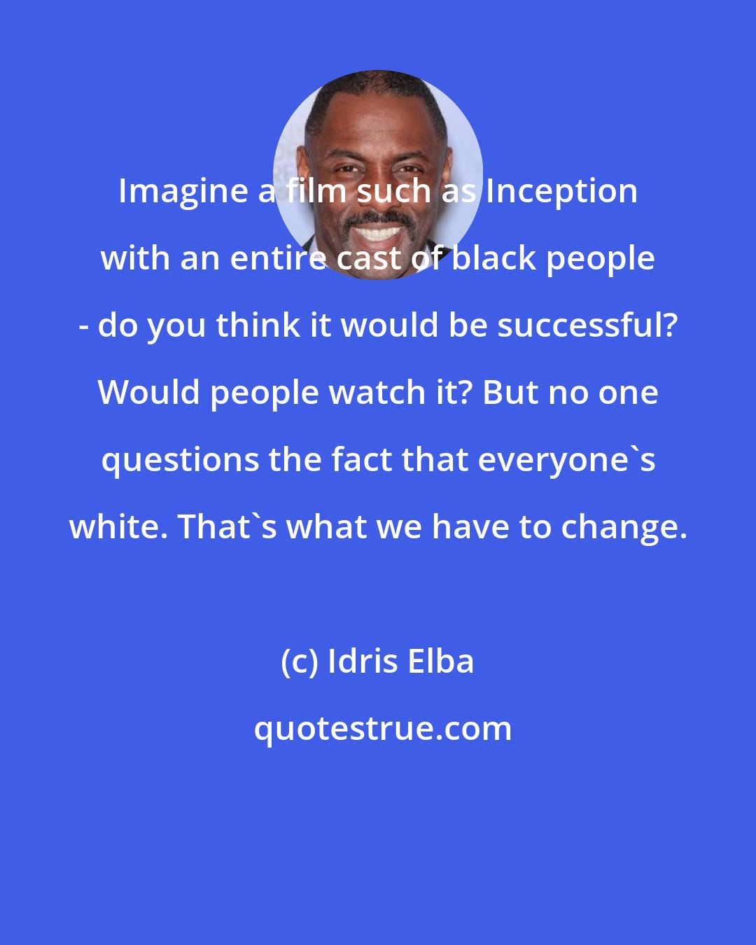 Idris Elba: Imagine a film such as Inception with an entire cast of black people - do you think it would be successful? Would people watch it? But no one questions the fact that everyone's white. That's what we have to change.