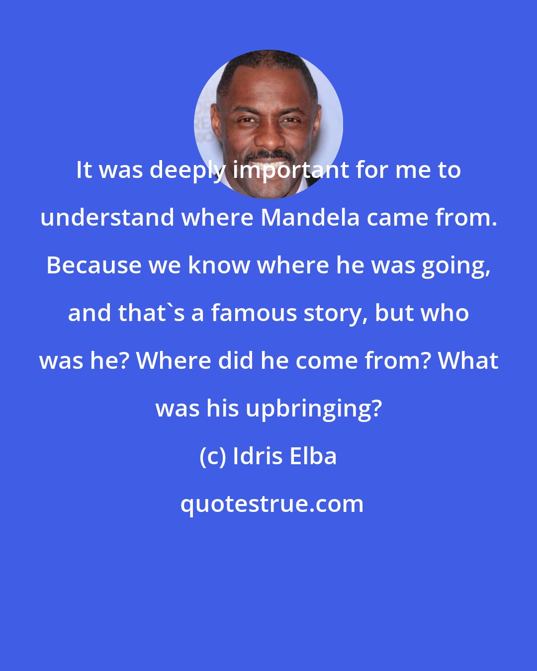 Idris Elba: It was deeply important for me to understand where Mandela came from. Because we know where he was going, and that's a famous story, but who was he? Where did he come from? What was his upbringing?