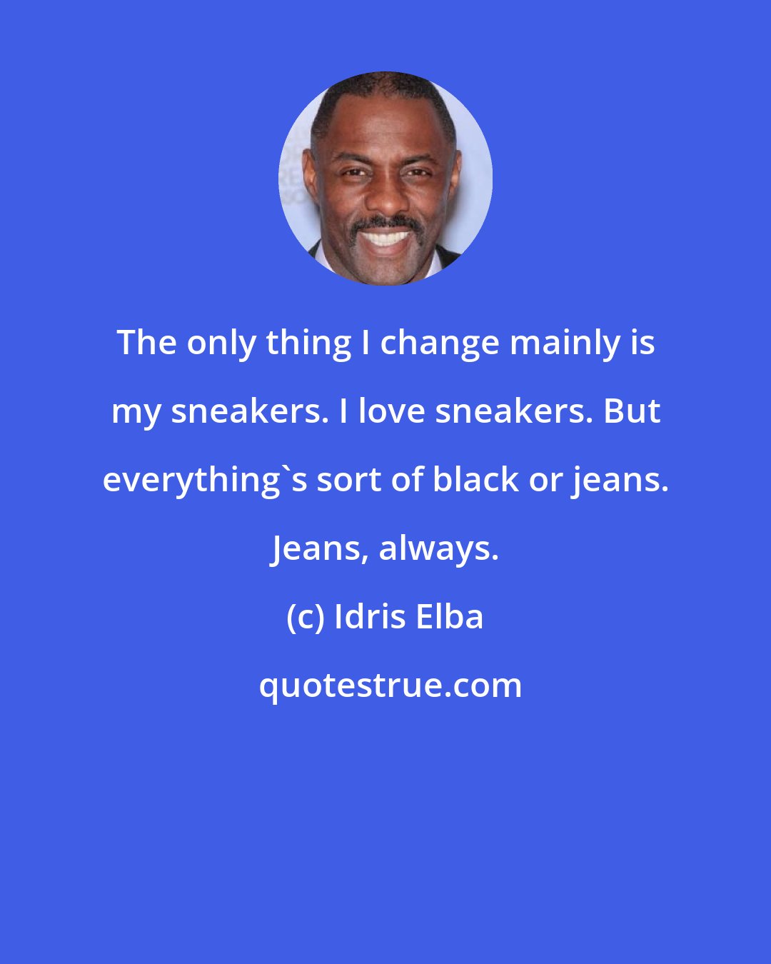 Idris Elba: The only thing I change mainly is my sneakers. I love sneakers. But everything's sort of black or jeans. Jeans, always.