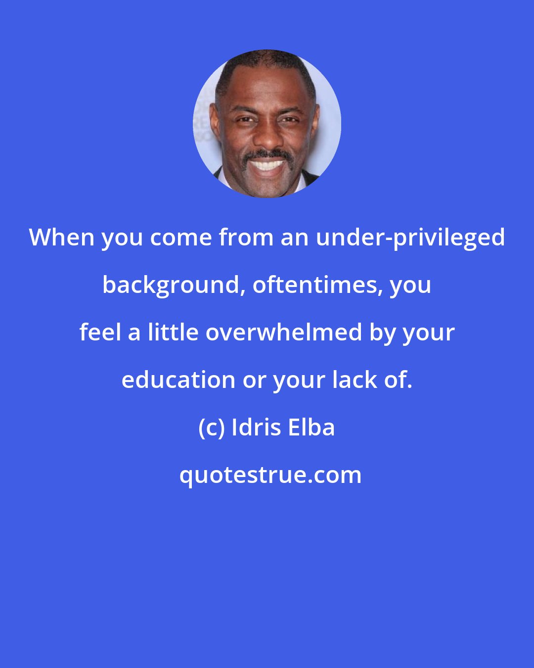 Idris Elba: When you come from an under-privileged background, oftentimes, you feel a little overwhelmed by your education or your lack of.