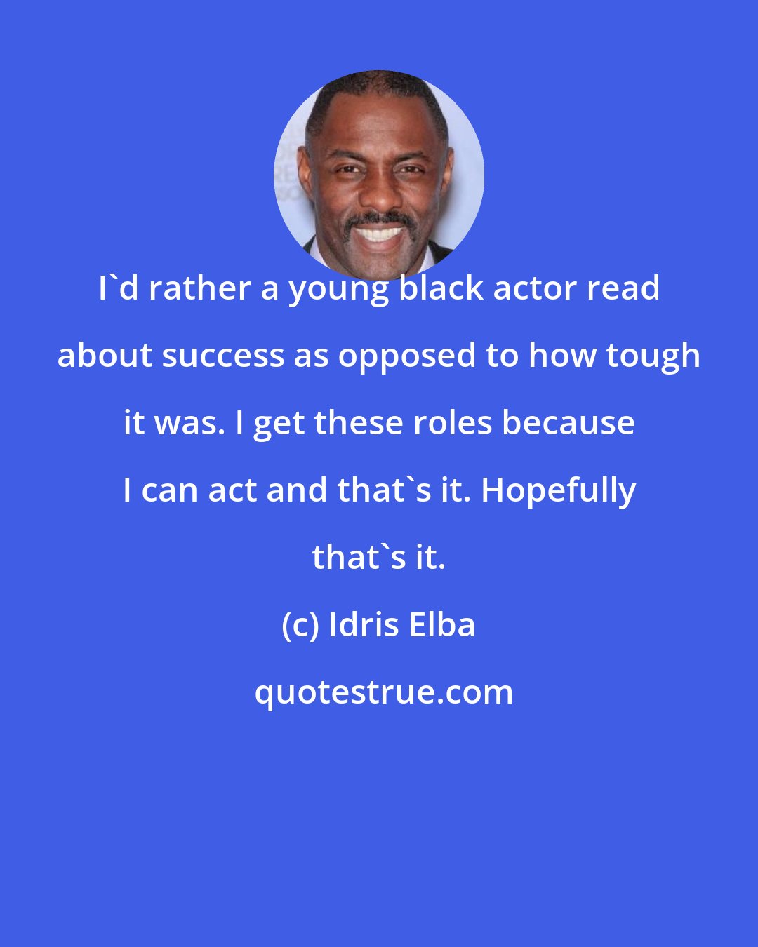 Idris Elba: I'd rather a young black actor read about success as opposed to how tough it was. I get these roles because I can act and that's it. Hopefully that's it.