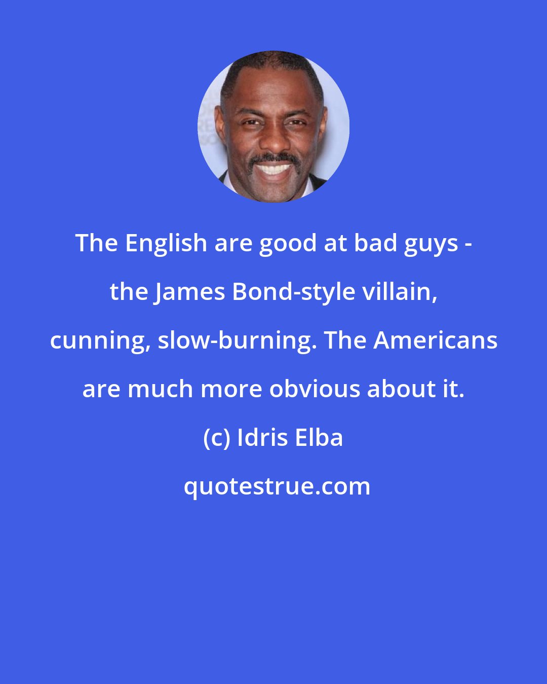 Idris Elba: The English are good at bad guys - the James Bond-style villain, cunning, slow-burning. The Americans are much more obvious about it.