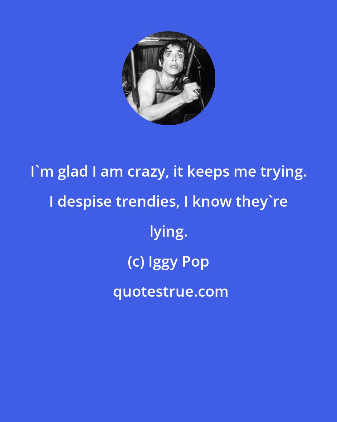 Iggy Pop: I'm glad I am crazy, it keeps me trying. I despise trendies, I know they're lying.