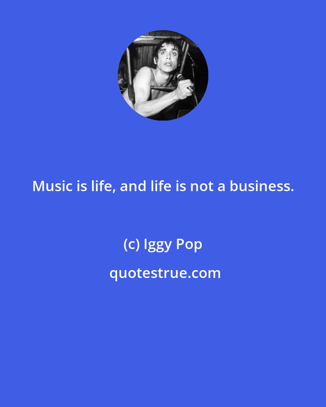 Iggy Pop: Music is life, and life is not a business.