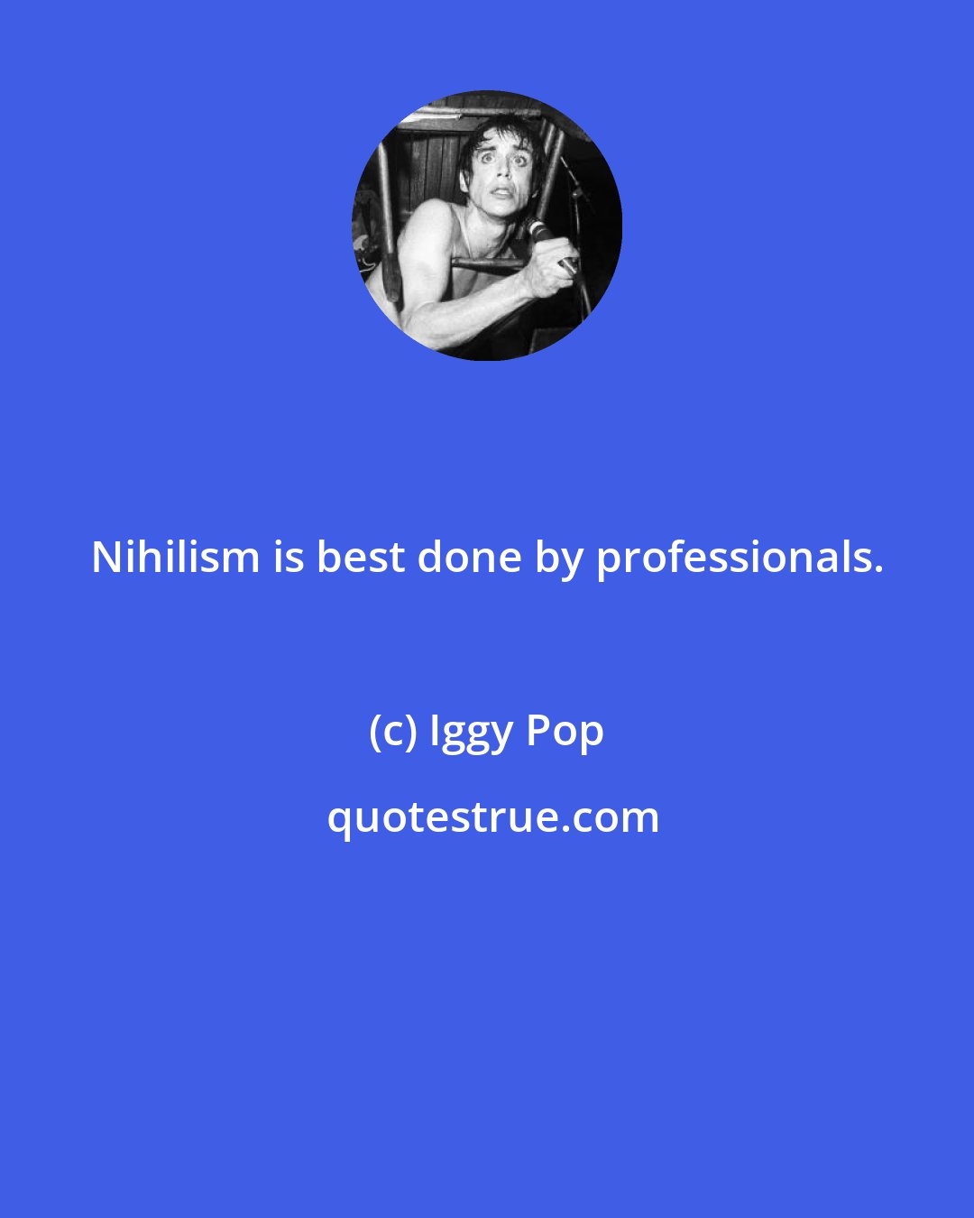 Iggy Pop: Nihilism is best done by professionals.