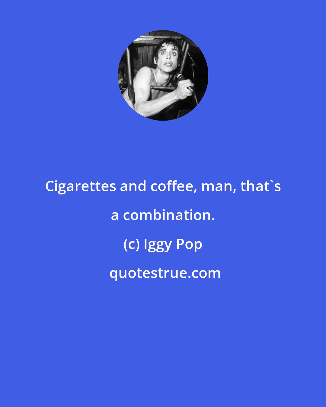 Iggy Pop: Cigarettes and coffee, man, that's a combination.