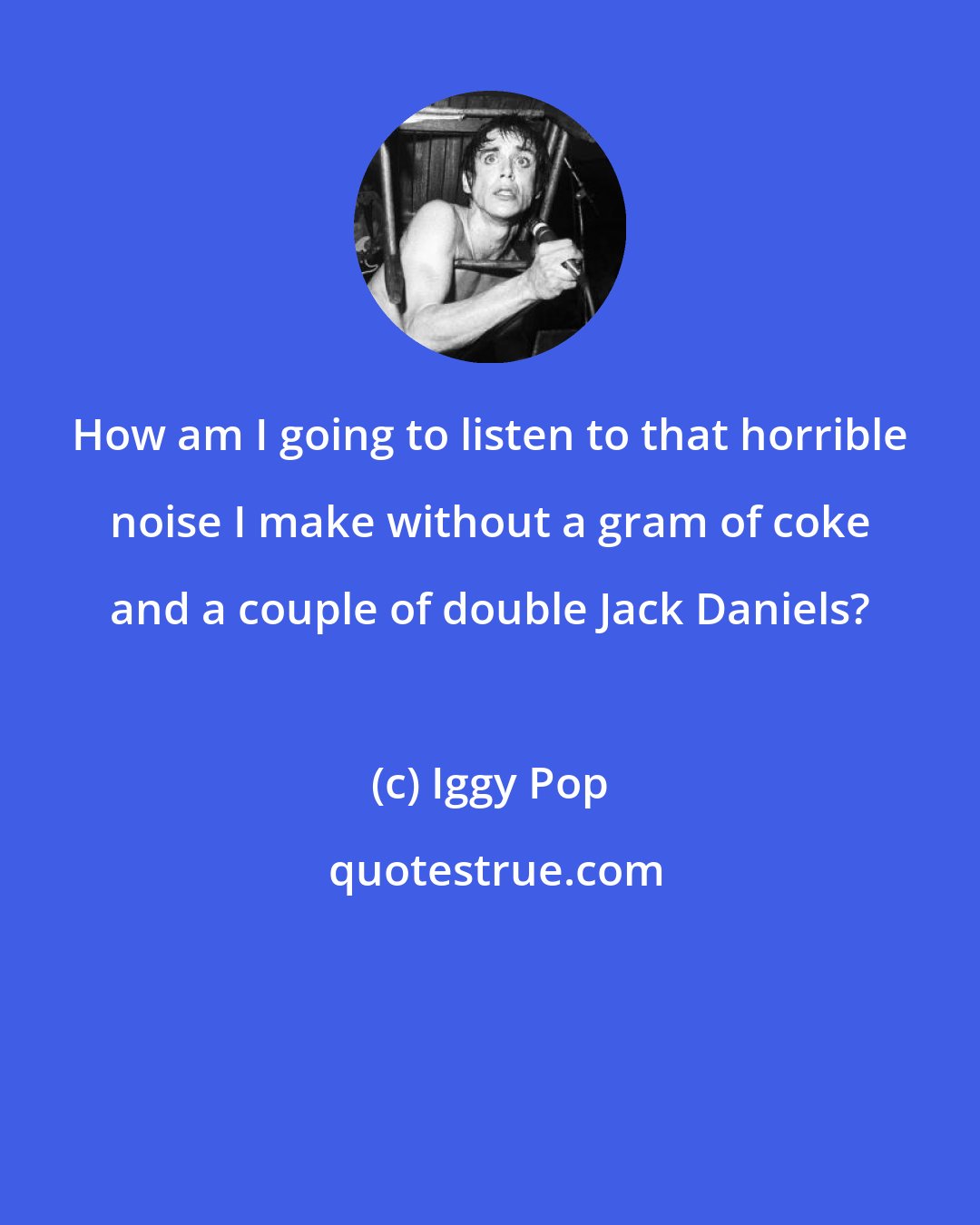 Iggy Pop: How am I going to listen to that horrible noise I make without a gram of coke and a couple of double Jack Daniels?