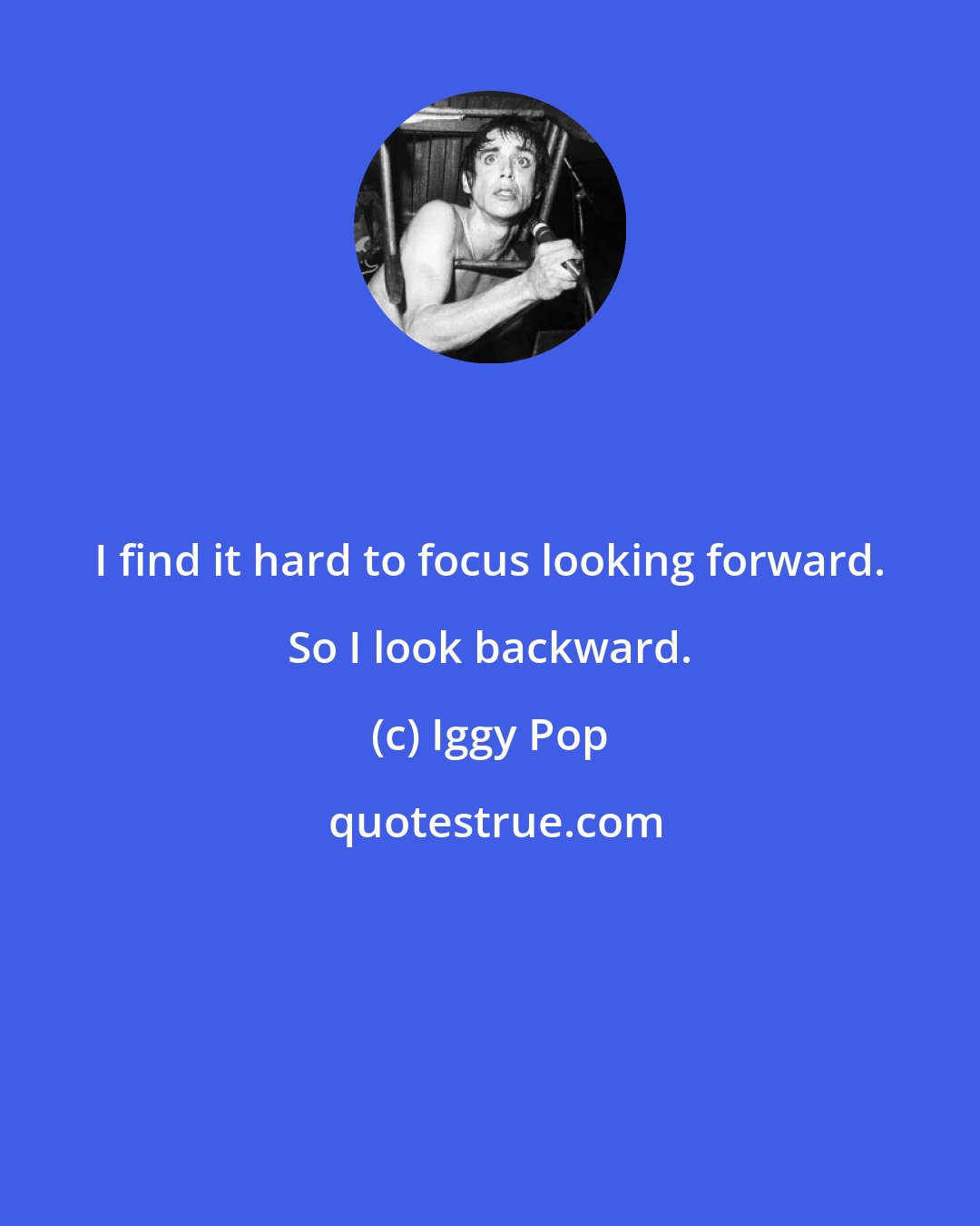 Iggy Pop: I find it hard to focus looking forward. So I look backward.