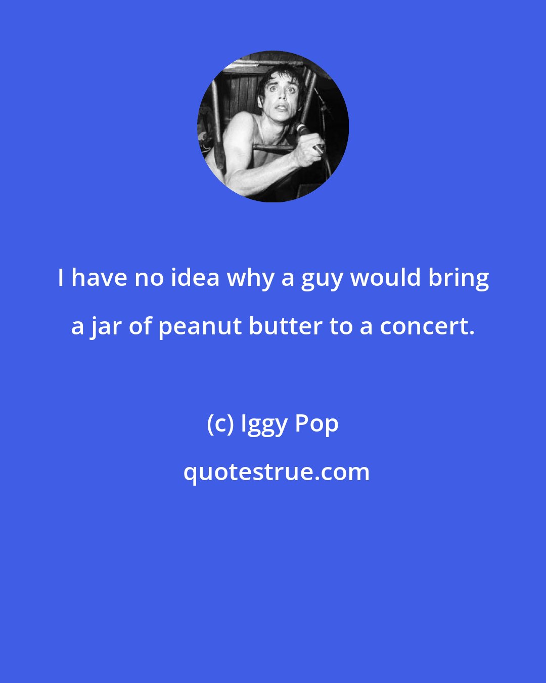 Iggy Pop: I have no idea why a guy would bring a jar of peanut butter to a concert.