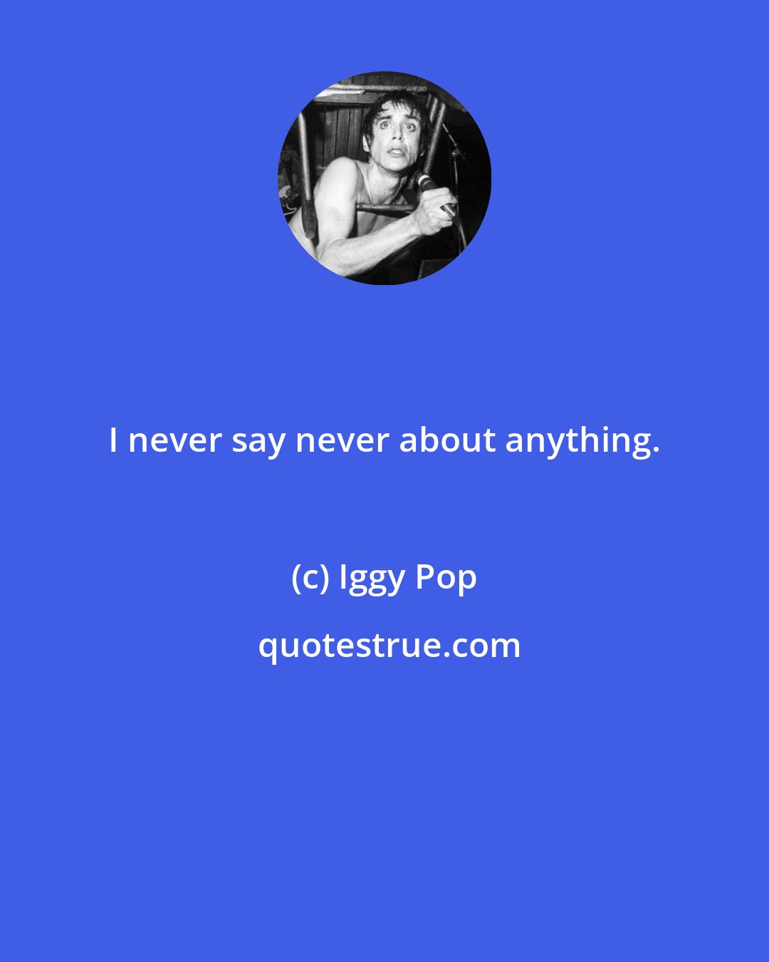 Iggy Pop: I never say never about anything.