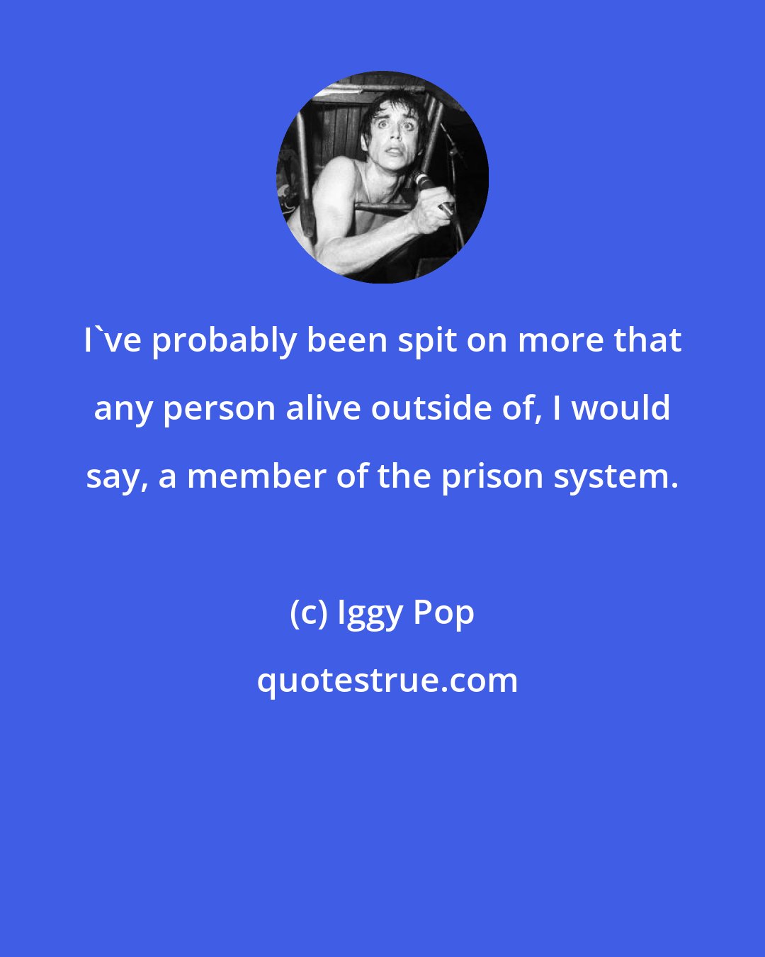 Iggy Pop: I've probably been spit on more that any person alive outside of, I would say, a member of the prison system.