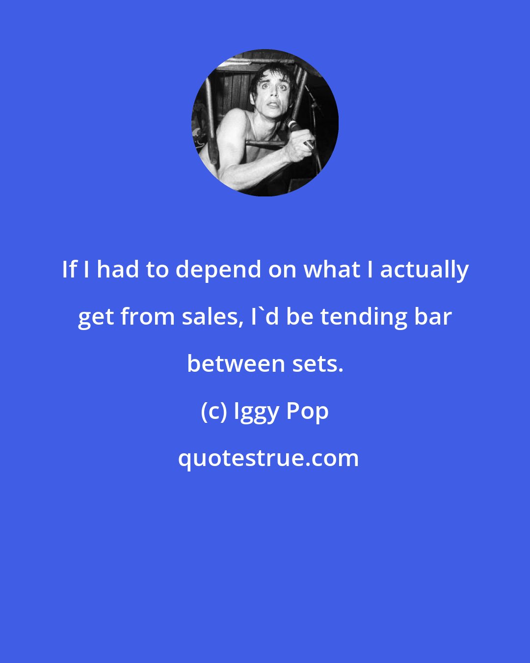 Iggy Pop: If I had to depend on what I actually get from sales, I'd be tending bar between sets.