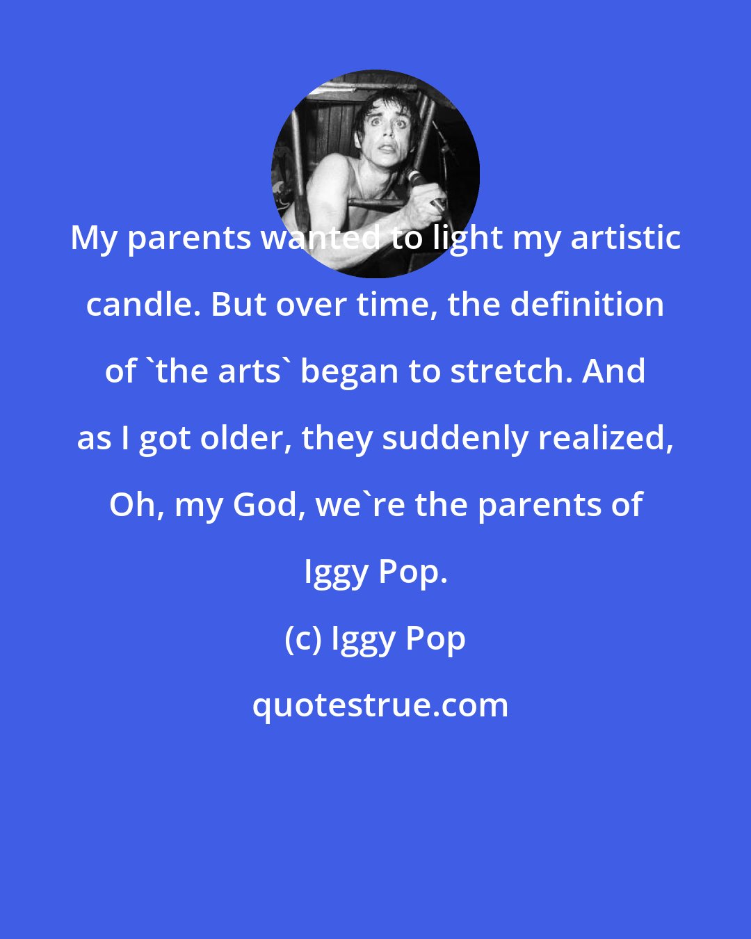 Iggy Pop: My parents wanted to light my artistic candle. But over time, the definition of 'the arts' began to stretch. And as I got older, they suddenly realized, Oh, my God, we're the parents of Iggy Pop.