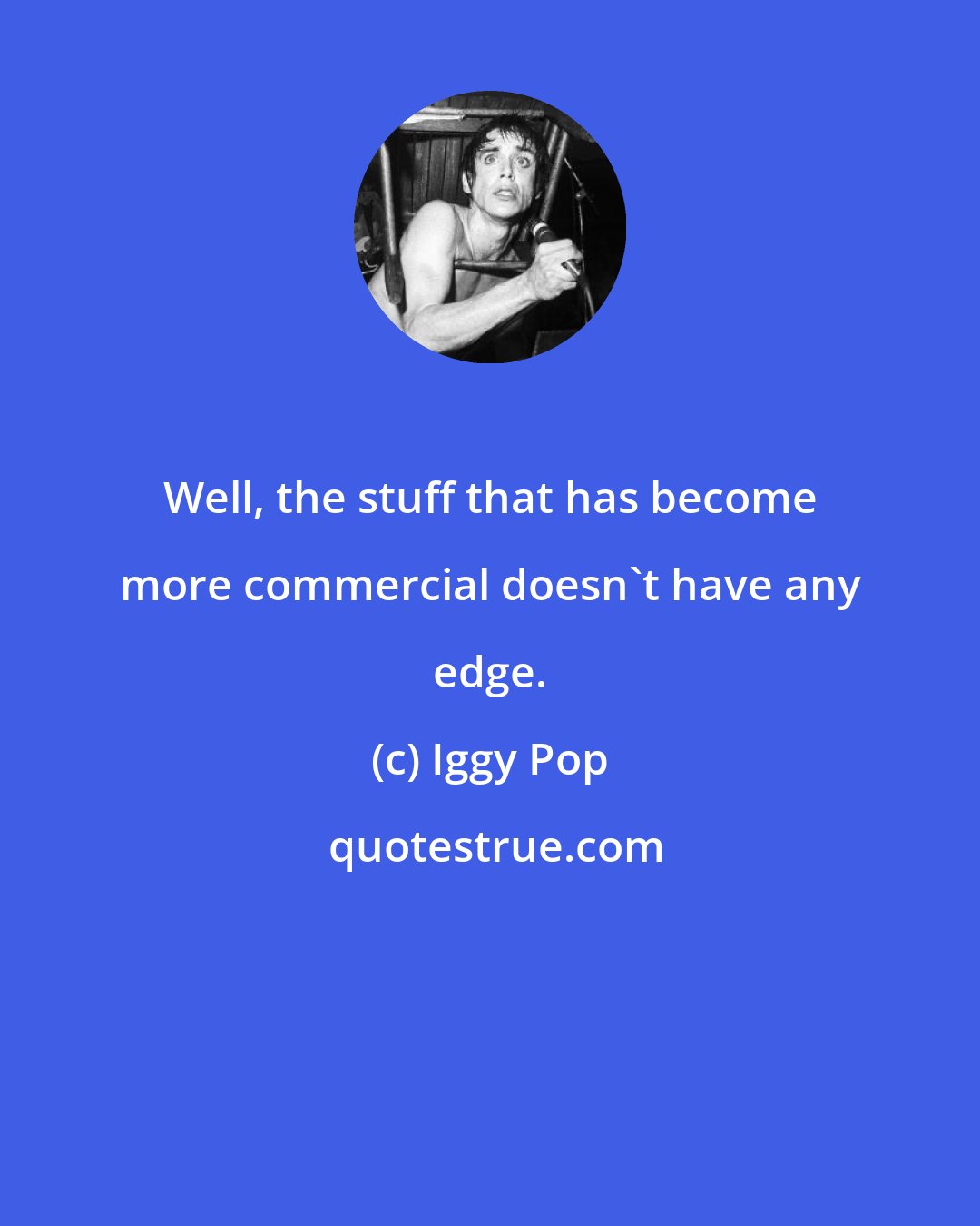 Iggy Pop: Well, the stuff that has become more commercial doesn't have any edge.