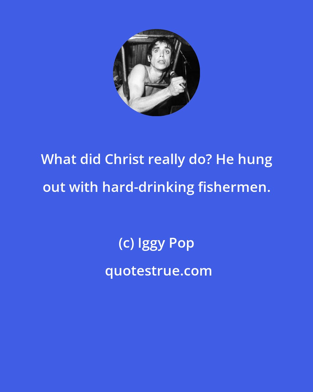 Iggy Pop: What did Christ really do? He hung out with hard-drinking fishermen.