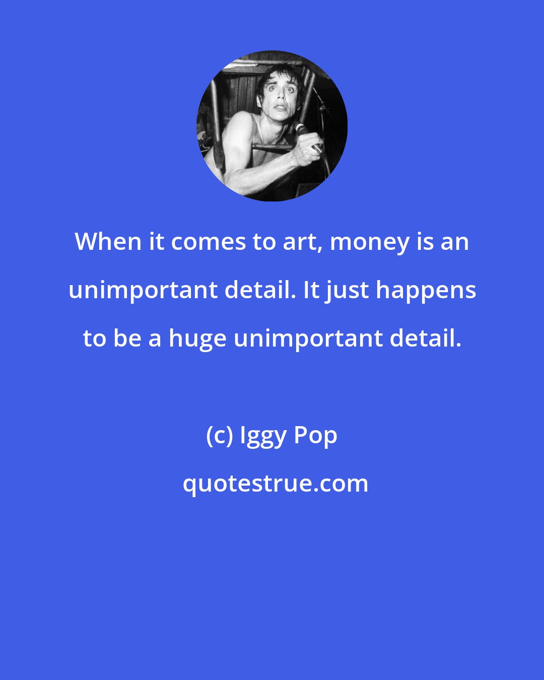 Iggy Pop: When it comes to art, money is an unimportant detail. It just happens to be a huge unimportant detail.