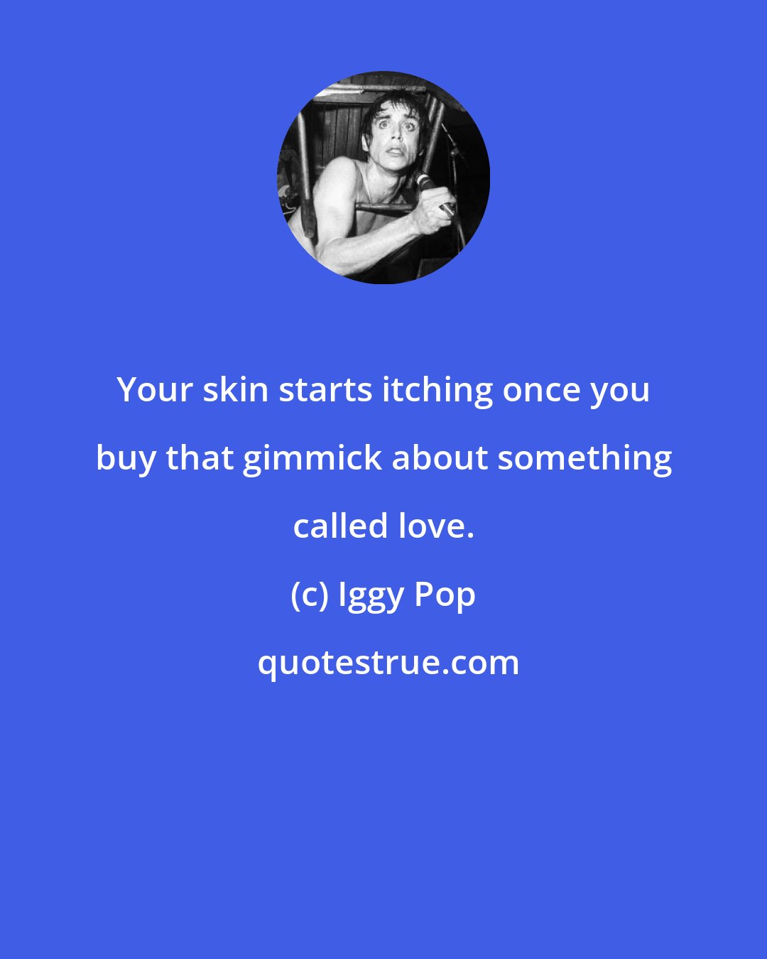 Iggy Pop: Your skin starts itching once you buy that gimmick about something called love.