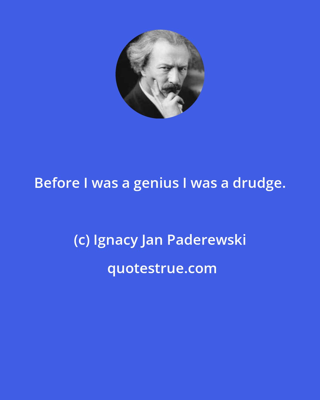 Ignacy Jan Paderewski: Before I was a genius I was a drudge.