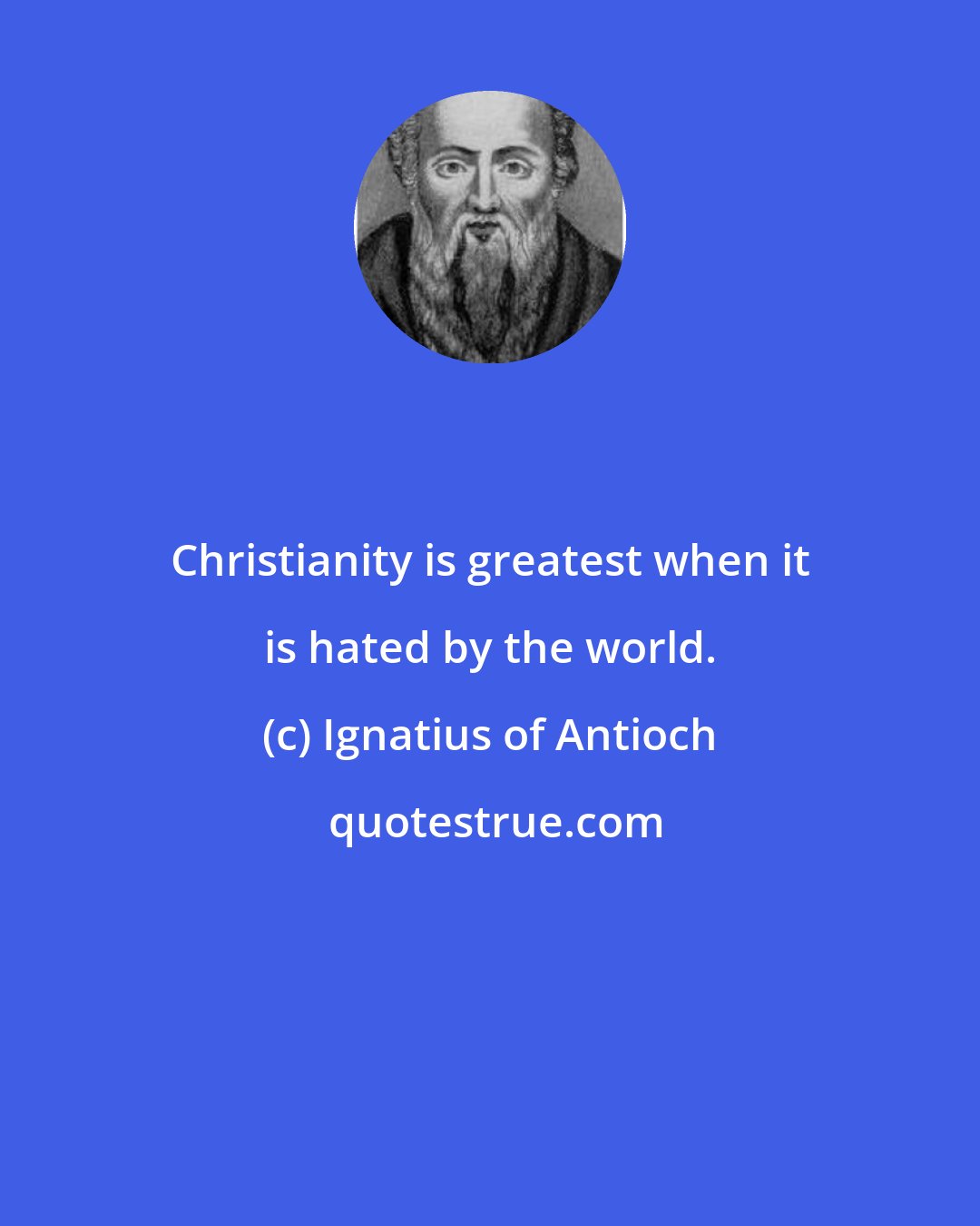 Ignatius of Antioch: Christianity is greatest when it is hated by the world.