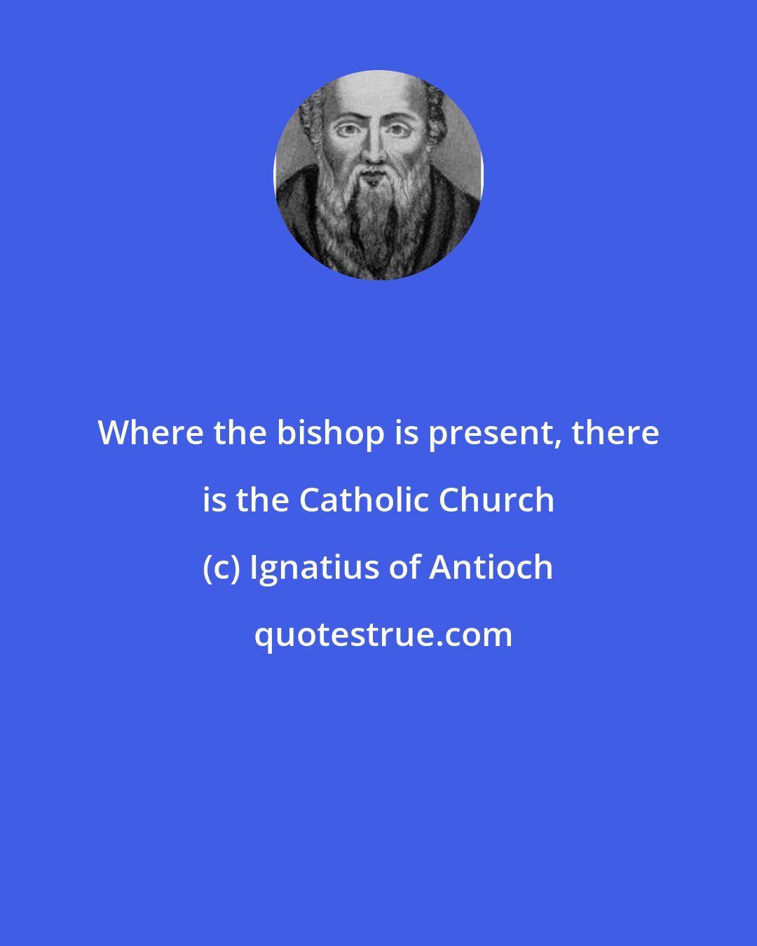 Ignatius of Antioch: Where the bishop is present, there is the Catholic Church