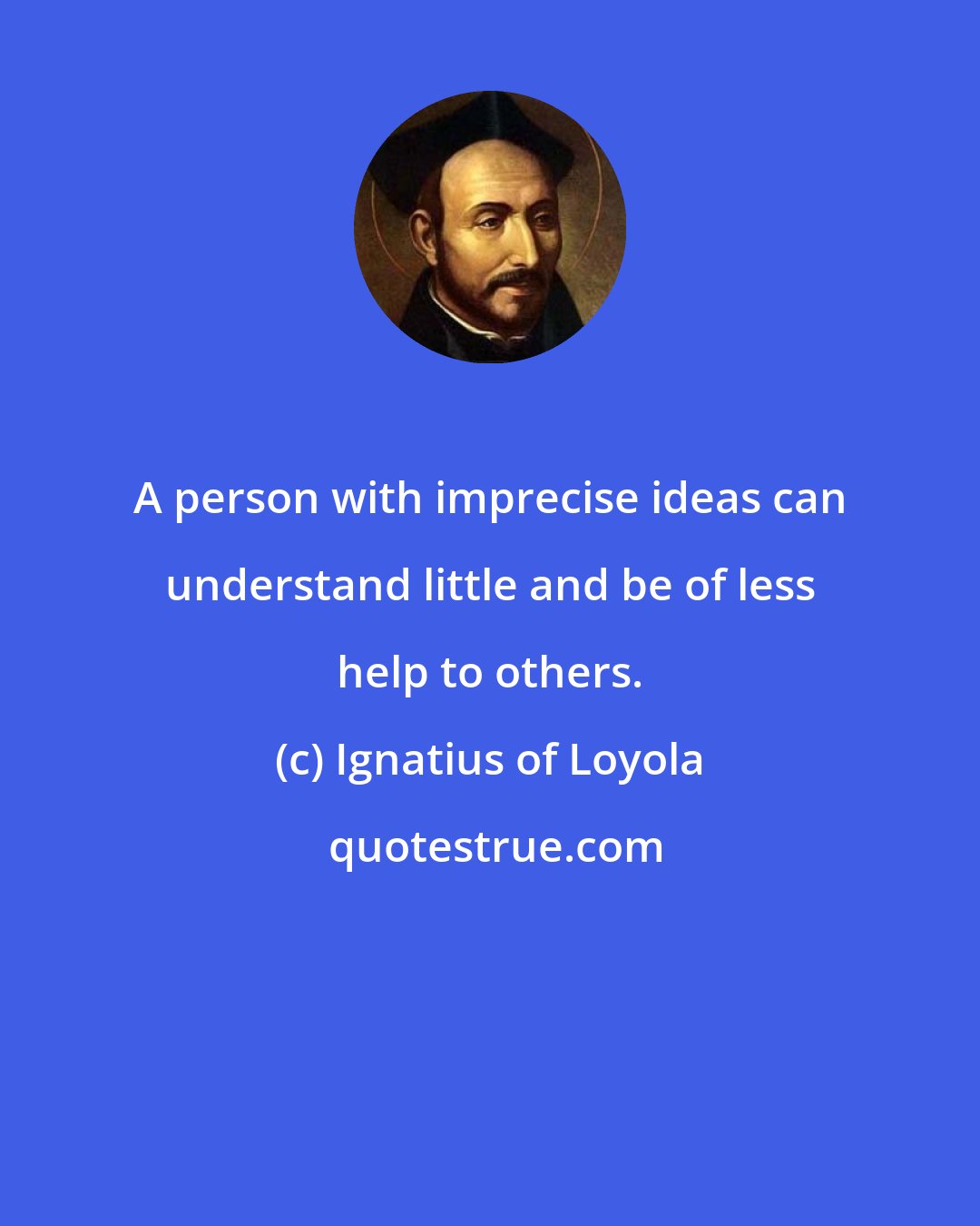 Ignatius of Loyola: A person with imprecise ideas can understand little and be of less help to others.