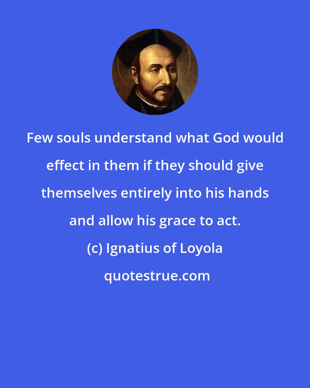 Ignatius of Loyola: Few souls understand what God would effect in them if they should give themselves entirely into his hands and allow his grace to act.