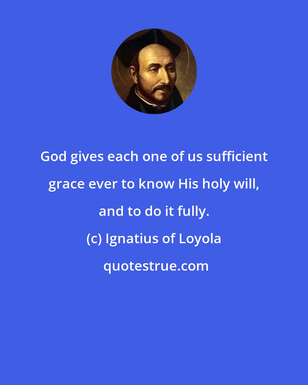 Ignatius of Loyola: God gives each one of us sufficient grace ever to know His holy will, and to do it fully.