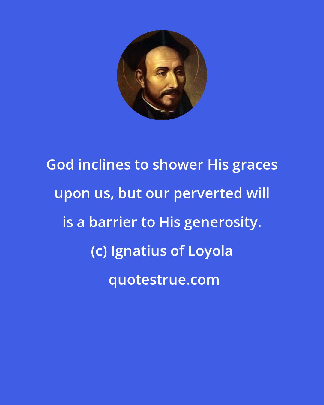 Ignatius of Loyola: God inclines to shower His graces upon us, but our perverted will is a barrier to His generosity.