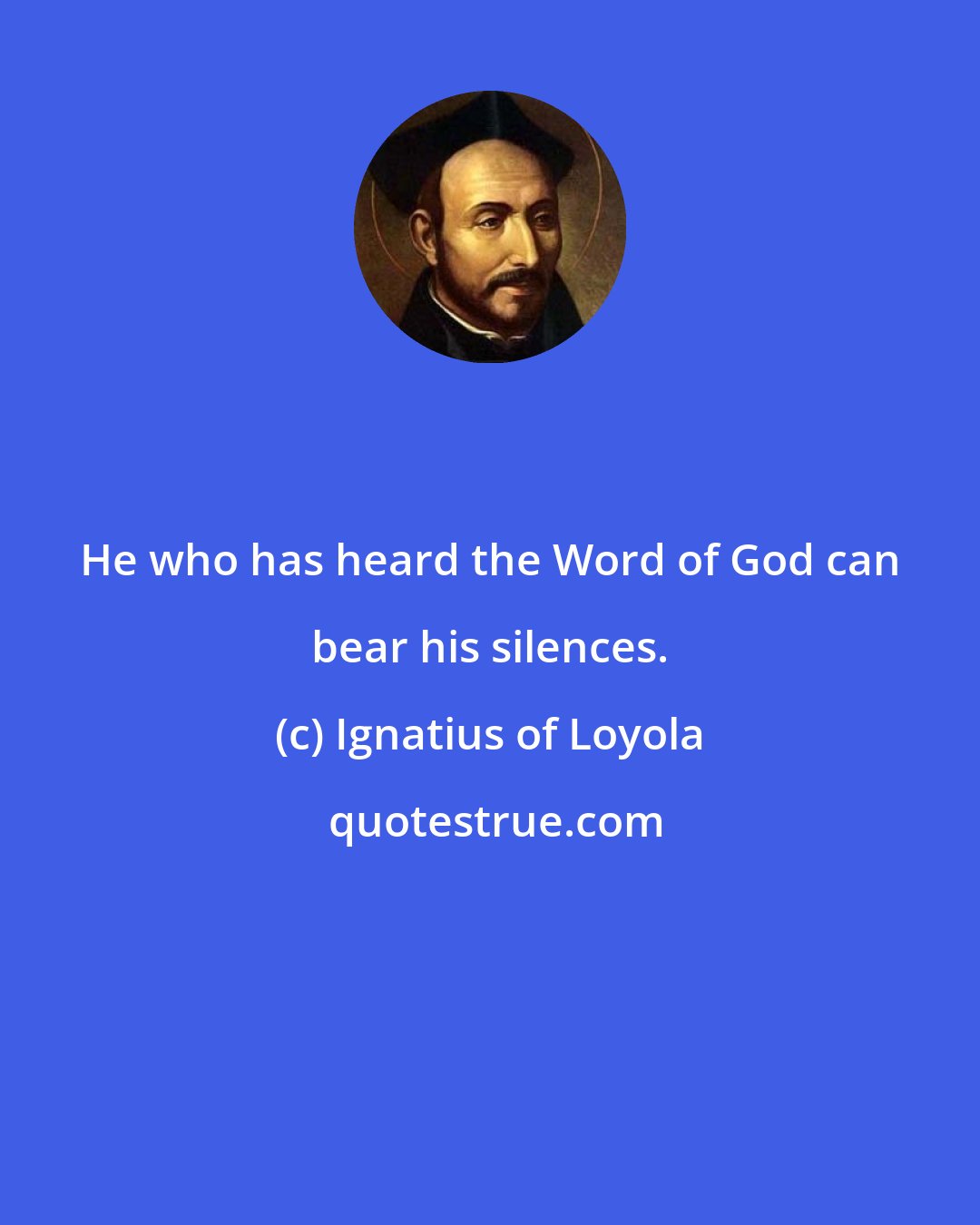 Ignatius of Loyola: He who has heard the Word of God can bear his silences.