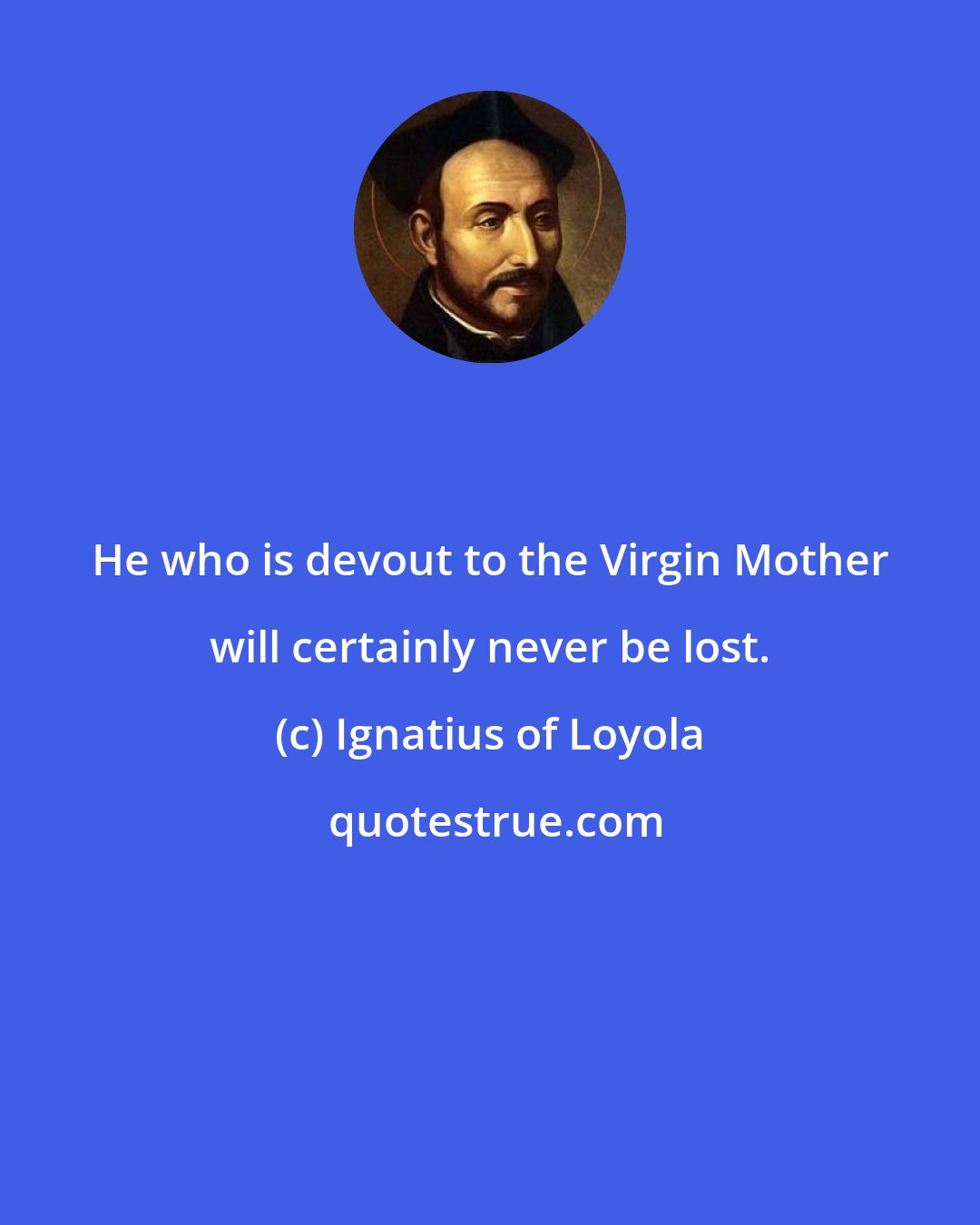 Ignatius of Loyola: He who is devout to the Virgin Mother will certainly never be lost.