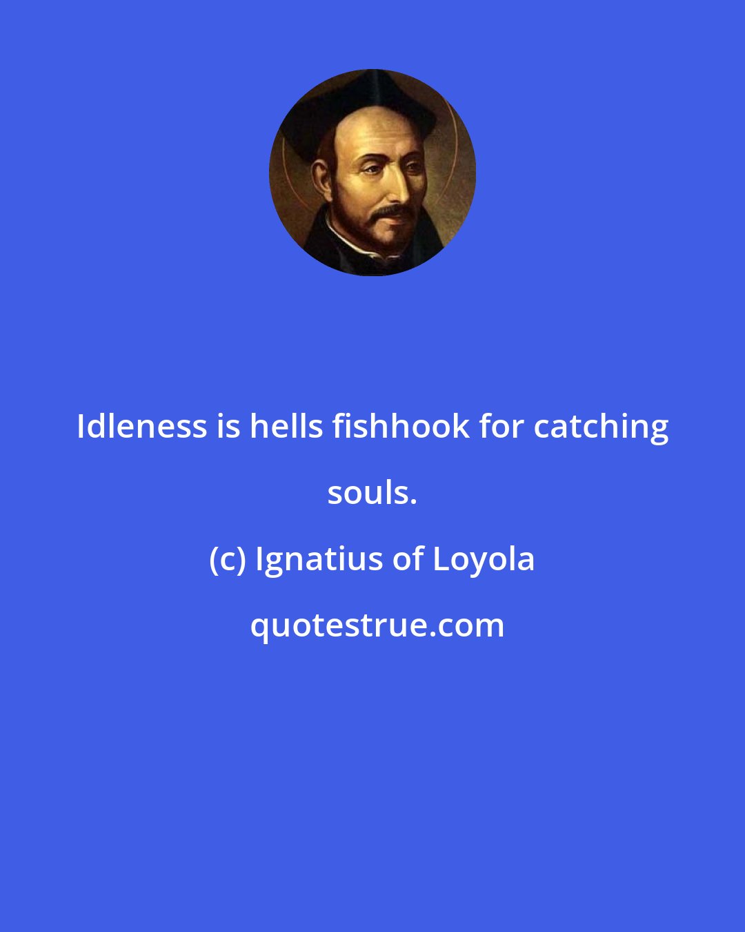 Ignatius of Loyola: Idleness is hells fishhook for catching souls.