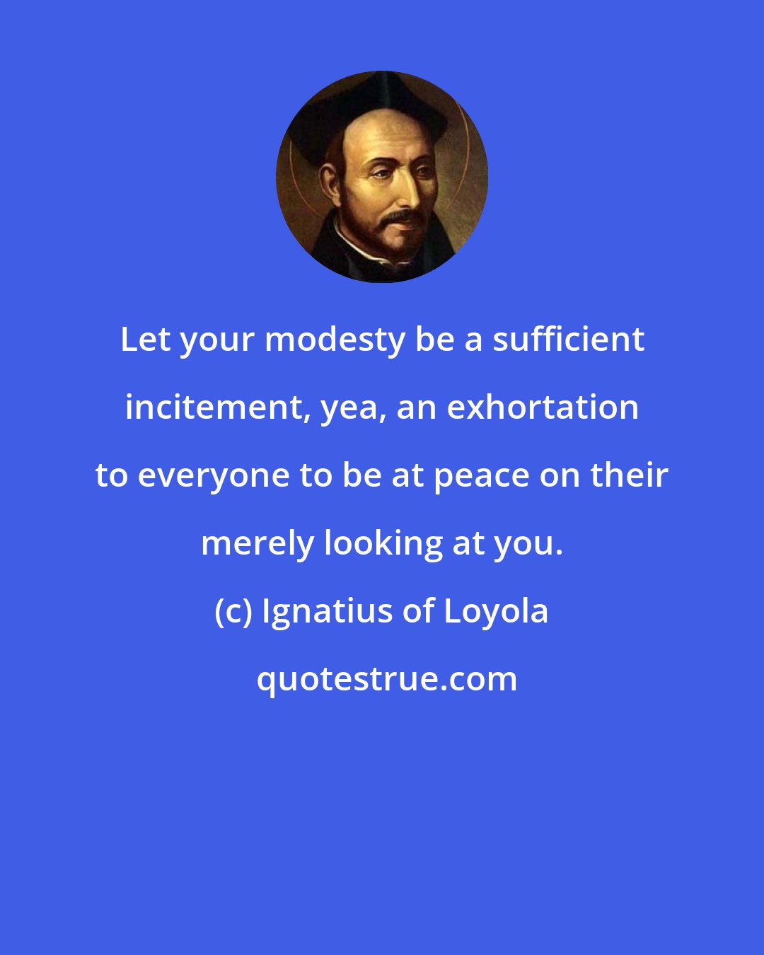 Ignatius of Loyola: Let your modesty be a sufficient incitement, yea, an exhortation to everyone to be at peace on their merely looking at you.