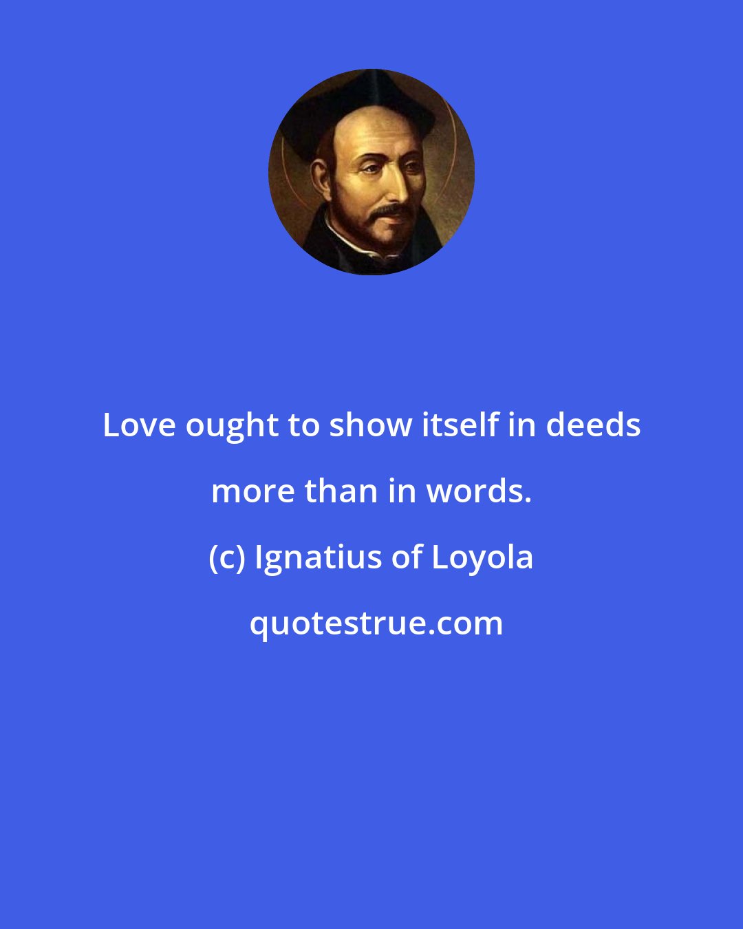 Ignatius of Loyola: Love ought to show itself in deeds more than in words.