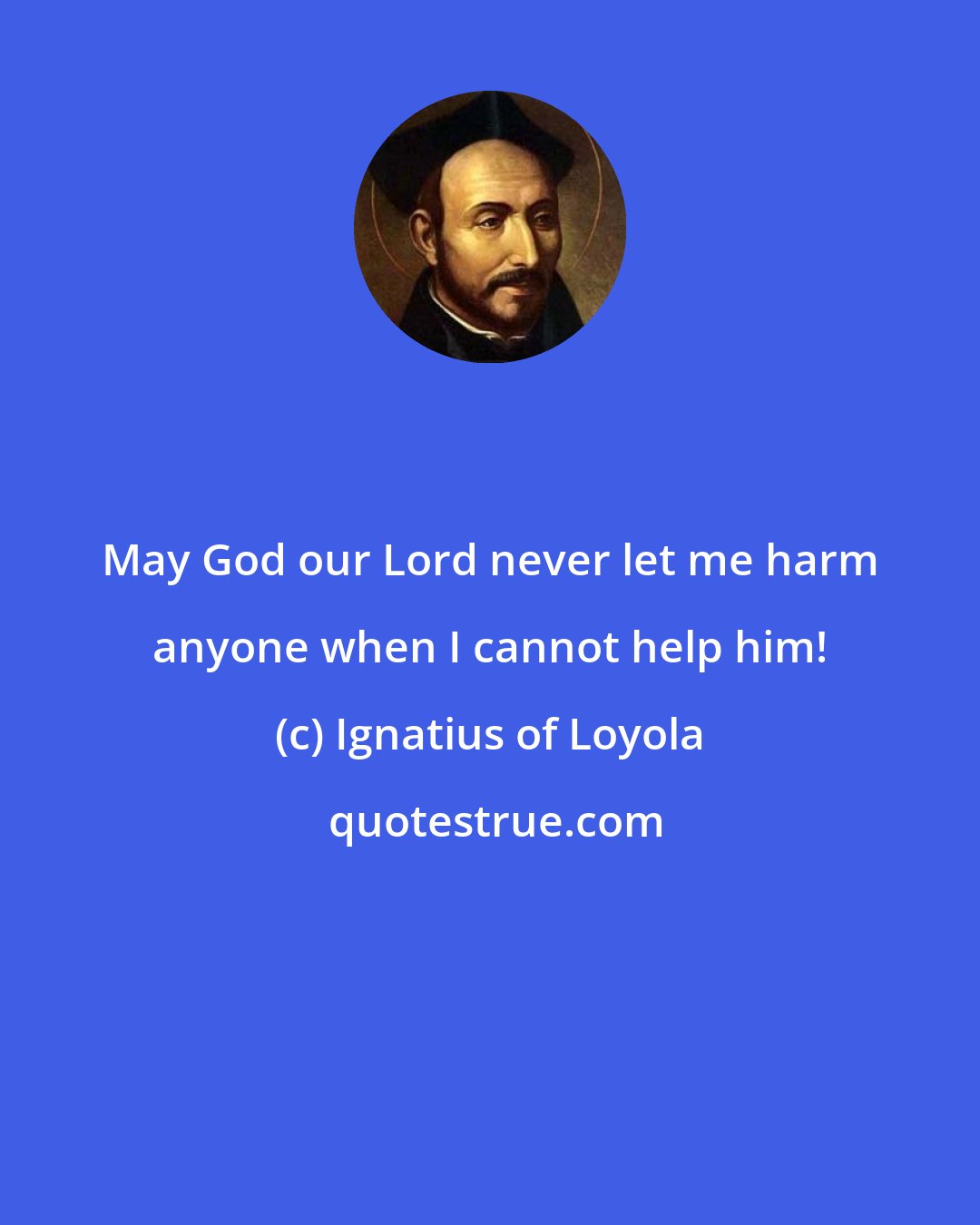 Ignatius of Loyola: May God our Lord never let me harm anyone when I cannot help him!